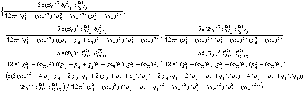 {(5 i (!, _ 0^(  ))^3 δ _ (0 i _ 1)^(2) δ _ (i _ 2 i _ 3)^(2))/(12 π^4 (q _ 1^2 - (m _ π^(�   ))^2) (p _ 3^2 - (m _ π^(�   ))^2) (p _ 4^2 - (m _ π^(�   ))^2)), (5 i (!, _ 0^(  ))^3 δ _ (0 i _ 1)^(2) δ _ (i _ 2 i _ 3)^(2))/(12 π^4 (q _ 1^2 - (m _ π^(�   ))^2) . ((p _ 3 + p _ 4 + q _ 1)^2 - (m _ π^(�   ))^2) (p _ 3^2 - (m _ π^(�   ))^2)), (5 i (!, _ 0^(  ))^3 δ _ (0 i _ 1)^(2) δ _ (i _ 2 i _ 3)^(2))/(12 π^4 (q _ 1^2 - (m _ π^(�   ))^2) (p _ 3^2 - (m _ π^(�   ))^2) (p _ 4^2 - (m _ π^(�   ))^2)), (5 i (!, _ 0^(  ))^3 δ _ (0 i _ 1)^(2) δ _ (i _ 2 i _ 3)^(2))/(12 π^4 (q _ 1^2 - (m _ π^(�   ))^2) . ((p _ 3 + p _ 4 + q _ 1)^2 - (m _ π^(�   ))^2) (p _ 4^2 - (m _ π^(�   ))^2)), (5 i (!, _ 0^(  ))^3 δ _ (0 i _ 1)^(2) δ _ (i _ 2 i _ 3)^(2))/(12 π^4 (q _ 1^2 - (m _ π^(�   ))^2) (p _ 3^2 - (m _ π^(�   ))^2) (p _ 4^2 - (m _ π^(�   ))^2)), (i (5 (m _ π^(�   ))^2 + 4 p _ 3  &middot;  p _ 4 - 2 p _ 3  &middot;  q _ 1 + 2 (p _ 3 + p _ 4 + q _ 1) . (p _ 3) - 2 p _ 4  &middot;  q _ 1 + 2 (p _ 3 + p _ 4 + q _ 1) . (p _ 4) - 4 (p _ 3 + p _ 4 + q _ 1) . (q _ 1)) (!, _ 0^(  ))^3 δ _ (0 i _ 1)^(2) δ _ (i _ 2 i _ 3)^(2))/(12 π^4 (q _ 1^2 - (m _ π^(�   ))^2) . ((p _ 3 + p _ 4 + q _ 1)^2 - (m _ π^(�   ))^2) (p _ 3^2 - (m _ π^(�   ))^2) (p _ 4^2 - (m _ π^(�   ))^2))}