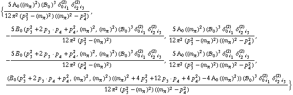 {(5 A _ 0  ( (m _ π^(�   ))^2 ) (!, _ 0^(  ))^3 δ _ (0 i _ 1)^(2) δ _ (i _ 2 i _ 3)^(2))/(12 π^2 (p _ 3^2 - (m _ π^(�   ))^2) ((m _ π^(�   ))^2 - p _ 4^2)), -(5 B _ 0 (p _ 3^2 + 2 p _ 3  &middot;  p _ 4 + p _ 4^2, (m _ π^(�   ))^2, (m _ π^(�   ))^2) (!, _ 0^(  ))^3 δ _ (0 i _ 1)^(2) δ _ (i _ 2 i _ 3)^(2))/(12 π^2 (p _ 3^2 - (m _ π^(�   ))^2)), (5 A _ 0  ( (m _ π^(�   ))^2 ) (!, _ 0^(  ))^3 δ _ (0 i _ 1)^(2) δ _ (i _ 2 i _ 3)^(2))/(12 π^2 (p _ 3^2 - (m _ π^(�   ))^2) ((m _ π^(�   ))^2 - p _ 4^2)), -(5 B _ 0 (p _ 3^2 + 2 p _ 3  &middot;  p _ 4 + p _ 4^2, (m _ π^(�   ))^2, (m _ π^(�   ))^2) (!, _ 0^(  ))^3 δ _ (0 i _ 1)^(2) δ _ (i _ 2 i _ 3)^(2))/(12 π^2 (p _ 4^2 - (m _ π^(�   ))^2)), (5 A _ 0  ( (m _ π^(�   ))^2 ) (!, _ 0^(  ))^3 δ _ (0 i _ 1)^(2) δ _ (i _ 2 i _ 3)^(2))/(12 π^2 (p _ 3^2 - (m _ π^(�   ))^2) ((m _ π^(�   ))^2 - p _ 4^2)), ((B _ 0 (p _ 3^2 + 2 p _ 3  &middot;  p _ 4 + p _ 4^2, (m _ π^(�   ))^2, (m _ π^(�   ))^2) ((m _ π^(�   ))^2 + 4 p _ 3^2 + 12 p _ 3  &middot;  p _ 4 + 4 p _ 4^2) - 4 A _ 0  ( (m _ π^(�   ))^2 )) (!, _ 0^(  ))^3 δ _ (0 i _ 1)^(2) δ _ (i _ 2 i _ 3)^(2))/(12 π^2 (p _ 3^2 - (m _ π^(�   ))^2) ((m _ π^(�   ))^2 - p _ 4^2))}