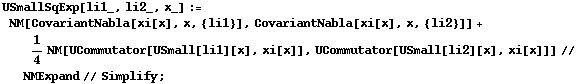 USmallSqExp[li1_, li2_, x_] := NM[CovariantNabla[xi[x], x, {li1}], CovariantNabla[xi[x], x, {li2}]] + 1/4 NM[UCommutator[USmall[li1][x], xi[x]], UCommutator[USmall[li2][x], xi[x]]] // NMExpand // Simplify ;