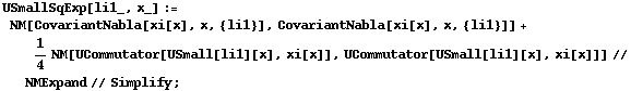 USmallSqExp[li1_, x_] := NM[CovariantNabla[xi[x], x, {li1}], CovariantNabla[xi[x], x, {li1}]] + 1/4 NM[UCommutator[USmall[li1][x], xi[x]], UCommutator[USmall[li1][x], xi[x]]] // NMExpand // Simplify ;