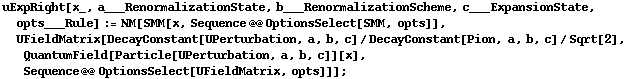 uExpRight[x_, a___RenormalizationState, b___RenormalizationScheme, c___ExpansionState, opts___Rule] := NM[SMM[x, Sequence @@ OptionsSelect[SMM, opts]], UFieldMatrix[DecayConstant[UPerturbation, a, b, c]/DecayConstant[Pion, a, b, c]/Sqrt[2], QuantumField[Particle[UPerturbation, a, b, c]][x], Sequence @@ OptionsSelect[UFieldMatrix, opts]]] ;