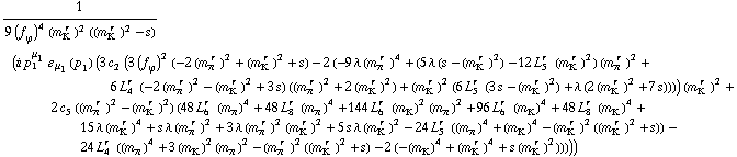 1/(9 (f _ ϕ^(�   ))^4 (m _ K^(� r  ))^2 ((m _ K^(� r  ))^2 - s)) (i p _ 1^μ _ 1 � _ μ _ 1(p _ 1) (3 c _ 2^(  ) (3 (f _ ϕ^(�   ))^2 (-2 (m _ π^(� r  ))^2 + (m _ K^(� r  ))^2 + s) - 2 (-9 λ (m _ π^(� r  ))^4 + (5 λ (s - (m _ K^(� r  ))^2) - 12 L _ 5^(r  ) (m _ K^(� r  ))^2) (m _ π^(� r  ))^2 + 6 L _ 4^(r  ) (-2 (m _ π^(� r  ))^2 - (m _ K^(� r  ))^2 + 3 s) ((m _ π^(� r  ))^2 + 2 (m _ K^(� r  ))^2) + (m _ K^(� r  ))^2 (6 L _ 5^(r  ) (3 s - (m _ K^(� r  ))^2) + λ (2 (m _ K^(� r  ))^2 + 7 s)))) (m _ K^(� r  ))^2 + 2 c _ 5^(  ) ((m _ π^(� r  ))^2 - (m _ K^(� r  ))^2) (48 L _ 6^(r  ) (m _ π^(�   ))^4 + 48 L _ 8^(r  ) (m _ π^(�   ))^4 + 144 L _ 6^(r  ) (m _ K^(�   ))^2 (m _ π^(�   ))^2 + 96 L _ 6^(r  ) (m _ K^(�   ))^4 + 48 L _ 8^(r  ) (m _ K^(�   ))^4 + 15 λ (m _ K^(� r  ))^4 + s λ (m _ π^(� r  ))^2 + 3 λ (m _ π^(� r  ))^2 (m _ K^(� r  ))^2 + 5 s λ (m _ K^(� r  ))^2 - 24 L _ 5^(r  ) ((m _ π^(�   ))^4 + (m _ K^(�   ))^4 - (m _ K^(� r  ))^2 ((m _ K^(� r  ))^2 + s)) - 24 L _ 4^(r  ) ((m _ π^(�   ))^4 + 3 (m _ K^(�   ))^2 (m _ π^(�   ))^2 - (m _ π^(� r  ))^2 ((m _ K^(� r  ))^2 + s) - 2 (-(m _ K^(�   ))^4 + (m _ K^(� r  ))^4 + s (m _ K^(� r  ))^2)))))