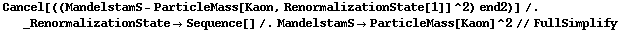 Cancel[((MandelstamS - ParticleMass[Kaon, RenormalizationState[1]]^2) end2)] /. _RenormalizationState -> Sequence[] /. MandelstamS -> ParticleMass[Kaon]^2 // FullSimplify