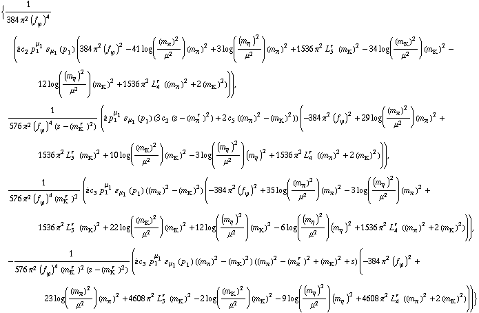 {1/(384 π^2 (f _ ϕ^(�   ))^4) (i c _ 2^(  ) p _ 1^μ _ 1 � _ μ _ 1(p _ 1) (384 π^2 (f _ ϕ^(�   ))^2 - 41 log((m _ π^(�   ))^2/μ^2) (m _ π^(�   ))^2 + 3 log((m _ η^(�   ))^2/μ^2) (m _ π^(�   ))^2 + 1536 π^2 L _ 5^(r  ) (m _ K^(�   ))^2 - 34 log((m _ K^(�   ))^2/μ^2) (m _ K^(�   ))^2 - 12 log((m _ η^(�   ))^2/μ^2) (m _ K^(�   ))^2 + 1536 π^2 L _ 4^(r  ) ((m _ π^(�   ))^2 + 2 (m _ K^(�   ))^2))), 1/(576 π^2 (f _ ϕ^(�   ))^4 (s - (m _ K^(� r  ))^2)) (i p _ 1^μ _ 1 � _ μ _ 1(p _ 1) (3 c _ 2^(  ) (s - (m _ π^(� r  ))^2) + 2 c _ 5^(  ) ((m _ π^(�   ))^2 - (m _ K^(�   ))^2)) (-384 π^2 (f _ ϕ^(�   ))^2 + 29 log((m _ π^(�   ))^2/μ^2) (m _ π^(�   ))^2 + 1536 π^2 L _ 5^(r  ) (m _ K^(�   ))^2 + 10 log((m _ K^(�   ))^2/μ^2) (m _ K^(�   ))^2 - 3 log((m _ η^(�   ))^2/μ^2) (m _ η^(�   ))^2 + 1536 π^2 L _ 4^(r  ) ((m _ π^(�   ))^2 + 2 (m _ K^(�   ))^2))), 1/(576 π^2 (f _ ϕ^(�   ))^4 (m _ K^(� r  ))^2) (i c _ 5^(  ) p _ 1^μ _ 1 � _ μ _ 1(p _ 1) ((m _ π^(�   ))^2 - (m _ K^(�   ))^2) (-384 π^2 (f _ ϕ^(�   ))^2 + 35 log((m _ π^(�   ))^2/μ^2) (m _ π^(�   ))^2 - 3 log((m _ η^(�   ))^2/μ^2) (m _ π^(�   ))^2 + 1536 π^2 L _ 5^(r  ) (m _ K^(�   ))^2 + 22 log((m _ K^(�   ))^2/μ^2) (m _ K^(�   ))^2 + 12 log((m _ η^(�   ))^2/μ^2) (m _ K^(�   ))^2 - 6 log((m _ η^(�   ))^2/μ^2) (m _ η^(�   ))^2 + 1536 π^2 L _ 4^(r  ) ((m _ π^(�   ))^2 + 2 (m _ K^(�   ))^2))), -1/(576 π^2 (f _ ϕ^(�   ))^4 (m _ K^(� r  ))^2 (s - (m _ K^(� r  ))^2)) (i c _ 5^(  ) p _ 1^μ _ 1 � _ μ _ 1(p _ 1) ((m _ π^(�   ))^2 - (m _ K^(�   ))^2) ((m _ π^(�   ))^2 - (m _ π^(� r  ))^2 + (m _ K^(�   ))^2 + s) (-384 π^2 (f _ ϕ^(�   ))^2 + 23 log((m _ π^(�   ))^2/μ^2) (m _ π^(�   ))^2 + 4608 π^2 L _ 5^(r  ) (m _ K^(�   ))^2 - 2 log((m _ K^(�   ))^2/μ^2) (m _ K^(�   ))^2 - 9 log((m _ η^(�   ))^2/μ^2) (m _ η^(�   ))^2 + 4608 π^2 L _ 4^(r  ) ((m _ π^(�   ))^2 + 2 (m _ K^(�   ))^2)))}