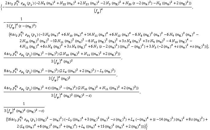 {-(2 i c _ 2^(  ) p _ 1^μ _ 1 � _ μ _ 1(p _ 1) (-2 N _ 9^(  ) (m _ π^(�   ))^2 + N _ 22^(  ) (m _ π^(�   ))^2 + 2 N _ 23^(  ) (m _ π^(�   ))^2 - 2 N _ 5^(  ) (m _ K^(�   ))^2 + N _ 20^(  ) (s - 2 (m _ π^(�   ))^2) - N _ 8^(  ) ((m _ π^(�   ))^2 + 2 (m _ K^(�   ))^2)))/(f _ ϕ^(�   ))^4, -1/(3 (f _ ϕ^(�   ))^4 (s - (m _ K^(�   ))^2)) (4 i c _ 2^(  ) p _ 1^μ _ 1 � _ μ _ 1(p _ 1) (-3 N _ 8^(  ) (m _ π^(�   ))^4 + 6 N _ 10^(  ) (m _ π^(�   ))^4 + 14 N _ 11^(  ) (m _ π^(�   ))^4 + 6 N _ 12^(  ) (m _ π^(�   ))^4 - 6 N _ 8^(  ) (m _ K^(�   ))^2 (m _ π^(�   ))^2 - 6 N _ 9^(  ) (m _ K^(�   ))^2 (m _ π^(�   ))^2 - 2 N _ 10^(  ) (m _ K^(�   ))^2 (m _ π^(�   ))^2 - 10 N _ 11^(  ) (m _ K^(�   ))^2 (m _ π^(�   ))^2 - 6 N _ 12^(  ) (m _ K^(�   ))^2 (m _ π^(�   ))^2 + 3 s N _ 8^(  ) (m _ π^(�   ))^2 + 3 s N _ 9^(  ) (m _ π^(�   ))^2 - 4 N _ 10^(  ) (m _ K^(�   ))^4 - 4 N _ 11^(  ) (m _ K^(�   ))^4 + 6 s N _ 8^(  ) (m _ K^(�   ))^2 + 3 s N _ 9^(  ) (m _ K^(�   ))^2 + 6 N _ 7^(  ) (s - 2 (m _ π^(�   ))^2) ((m _ π^(�   ))^2 - (m _ K^(�   ))^2) + 3 N _ 5^(  ) (-2 (m _ π^(�   ))^4 + s (m _ π^(�   ))^2 + s (m _ K^(�   ))^2))), (4 i c _ 2^(  ) p _ 1^μ _ 1 � _ μ _ 1(p _ 1) ((m _ K^(�   ))^2 - (m _ π^(�   ))^2) (2 N _ 10^(  ) (m _ K^(�   ))^2 + N _ 11^(  ) ((m _ π^(�   ))^2 + 2 (m _ K^(�   ))^2)))/(3 (f _ ϕ^(�   ))^4 (m _ K^(�   ))^2), (8 i c _ 5^(  ) p _ 1^μ _ 1 � _ μ _ 1(p _ 1) ((m _ K^(�   ))^2 - (m _ π^(�   ))^2) (2 L _ 4^(  ) ((m _ π^(�   ))^2 + 2 (m _ K^(�   ))^2) - L _ 5^(  ) (m _ K^(�   ))^2))/(3 (f _ ϕ^(�   ))^4 (m _ K^(�   ))^2), (4 i c _ 2^(  ) p _ 1^μ _ 1 � _ μ _ 1(p _ 1) ((m _ K^(�   ))^2 + s) ((m _ K^(�   ))^2 - (m _ π^(�   ))^2) (2 N _ 10^(  ) (m _ K^(�   ))^2 + N _ 11^(  ) ((m _ π^(�   ))^2 + 2 (m _ K^(�   ))^2)))/(3 (f _ ϕ^(�   ))^4 (m _ K^(�   ))^2 ((m _ K^(�   ))^2 - s)), 1/(3 (f _ ϕ^(�   ))^4 (m _ K^(�   ))^2 ((m _ K^(�   ))^2 - s)) (16 i c _ 5^(  ) p _ 1^μ _ 1 � _ μ _ 1(p _ 1) ((m _ K^(�   ))^2 - (m _ π^(�   ))^2) (-L _ 5^(  ) ((m _ π^(�   ))^4 + 3 (m _ K^(�   ))^2 (m _ π^(�   ))^2 - s (m _ K^(�   ))^2) + L _ 4^(  ) (-(m _ π^(�   ))^4 + (s - 14 (m _ K^(�   ))^2) (m _ π^(�   ))^2 + 8 s (m _ K^(�   ))^2) + 2 (L _ 8^(  ) ((m _ π^(�   ))^4 + 6 (m _ K^(�   ))^2 (m _ π^(�   ))^2 + (m _ K^(�   ))^4) + L _ 6^(  ) ((m _ π^(�   ))^4 + 15 (m _ K^(�   ))^2 (m _ π^(�   ))^2 + 2 (m _ K^(�   ))^4))))}