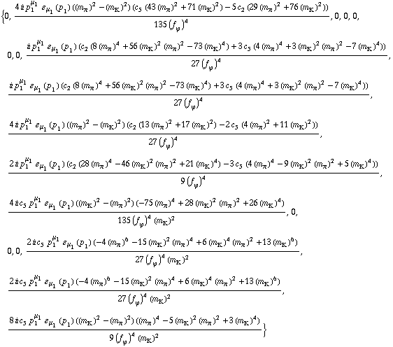 {0, (4 i p _ 1^μ _ 1 � _ μ _ 1(p _ 1) ((m _ π^(�   ))^2 - (m _ K^(�   ))^2) (c _ 5^(  ) (43 (m _ π^(�   ))^2 + 71 (m _ K^(�   ))^2) - 5 c _ 2^(  ) (29 (m _ π^(�   ))^2 + 76 (m _ K^(�   ))^2)))/(135 (f _ ϕ^(�   ))^4), 0, 0, 0, 0, 0, (i p _ 1^μ _ 1 � _ μ _ 1(p _ 1) (c _ 2^(  ) (8 (m _ π^(�   ))^4 + 56 (m _ K^(�   ))^2 (m _ π^(�   ))^2 - 73 (m _ K^(�   ))^4) + 3 c _ 5^(  ) (4 (m _ π^(�   ))^4 + 3 (m _ K^(�   ))^2 (m _ π^(�   ))^2 - 7 (m _ K^(�   ))^4)))/(27 (f _ ϕ^(�   ))^4), (i p _ 1^μ _ 1 � _ μ _ 1(p _ 1) (c _ 2^(  ) (8 (m _ π^(�   ))^4 + 56 (m _ K^(�   ))^2 (m _ π^(�   ))^2 - 73 (m _ K^(�   ))^4) + 3 c _ 5^(  ) (4 (m _ π^(�   ))^4 + 3 (m _ K^(�   ))^2 (m _ π^(�   ))^2 - 7 (m _ K^(�   ))^4)))/(27 (f _ ϕ^(�   ))^4), (4 i p _ 1^μ _ 1 � _ μ _ 1(p _ 1) ((m _ π^(�   ))^2 - (m _ K^(�   ))^2) (c _ 2^(  ) (13 (m _ π^(�   ))^2 + 17 (m _ K^(�   ))^2) - 2 c _ 5^(  ) (4 (m _ π^(�   ))^2 + 11 (m _ K^(�   ))^2)))/(27 (f _ ϕ^(�   ))^4), (2 i p _ 1^μ _ 1 � _ μ _ 1(p _ 1) (c _ 2^(  ) (28 (m _ π^(�   ))^4 - 46 (m _ K^(�   ))^2 (m _ π^(�   ))^2 + 21 (m _ K^(�   ))^4) - 3 c _ 5^(  ) (4 (m _ π^(�   ))^4 - 9 (m _ K^(�   ))^2 (m _ π^(�   ))^2 + 5 (m _ K^(�   ))^4)))/(9 (f _ ϕ^(�   ))^4), (4 i c _ 5^(  ) p _ 1^μ _ 1 � _ μ _ 1(p _ 1) ((m _ K^(�   ))^2 - (m _ π^(�   ))^2) (-75 (m _ π^(�   ))^4 + 28 (m _ K^(�   ))^2 (m _ π^(�   ))^2 + 26 (m _ K^(�   ))^4))/(135 (f _ ϕ^(�   ))^4 (m _ K^(�   ))^2), 0, 0, 0, (2 i c _ 5^(  ) p _ 1^μ _ 1 � _ μ _ 1(p _ 1) (-4 (m _ π^(�   ))^6 - 15 (m _ K^(�   ))^2 (m _ π^(�   ))^4 + 6 (m _ K^(�   ))^4 (m _ π^(�   ))^2 + 13 (m _ K^(�   ))^6))/(27 (f _ ϕ^(�   ))^4 (m _ K^(�   ))^2), (2 i c _ 5^(  ) p _ 1^μ _ 1 � _ μ _ 1(p _ 1) (-4 (m _ π^(�   ))^6 - 15 (m _ K^(�   ))^2 (m _ π^(�   ))^4 + 6 (m _ K^(�   ))^4 (m _ π^(�   ))^2 + 13 (m _ K^(�   ))^6))/(27 (f _ ϕ^(�   ))^4 (m _ K^(�   ))^2), (8 i c _ 5^(  ) p _ 1^μ _ 1 � _ μ _ 1(p _ 1) ((m _ K^(�   ))^2 - (m _ π^(�   ))^2) ((m _ π^(�   ))^4 - 5 (m _ K^(�   ))^2 (m _ π^(�   ))^2 + 3 (m _ K^(�   ))^4))/(9 (f _ ϕ^(�   ))^4 (m _ K^(�   ))^2)}