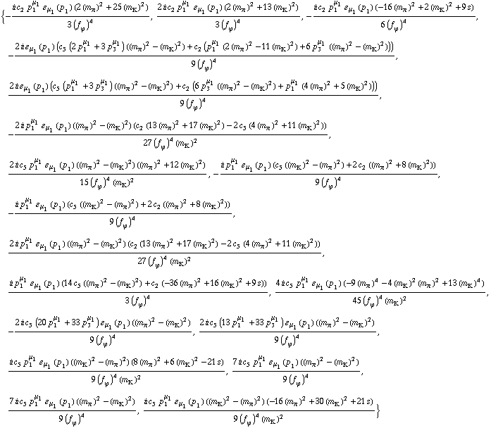 {-(i c _ 2^(  ) p _ 1^μ _ 1 � _ μ _ 1(p _ 1) (2 (m _ π^(�   ))^2 + 25 (m _ K^(�   ))^2))/(3 (f _ ϕ^(�   ))^4), (2 i c _ 2^(  ) p _ 1^μ _ 1 � _ μ _ 1(p _ 1) (2 (m _ π^(�   ))^2 + 13 (m _ K^(�   ))^2))/(3 (f _ ϕ^(�   ))^4), -(i c _ 2^(  ) p _ 1^μ _ 1 � _ μ _ 1(p _ 1) (-16 (m _ π^(�   ))^2 + 2 (m _ K^(�   ))^2 + 9 s))/(6 (f _ ϕ^(�   ))^4), -(2 i � _ μ _ 1(p _ 1) (c _ 5^(  ) (2 p _ 1^μ _ 1 + 3 p _ 3^μ _ 1) ((m _ π^(�   ))^2 - (m _ K^(�   ))^2) + c _ 2^(  ) (p _ 1^μ _ 1 (2 (m _ π^(�   ))^2 - 11 (m _ K^(�   ))^2) + 6 p _ 3^μ _ 1 ((m _ π^(�   ))^2 - (m _ K^(�   ))^2))))/(9 (f _ ϕ^(�   ))^4), (2 i � _ μ _ 1(p _ 1) (c _ 5^(  ) (p _ 1^μ _ 1 + 3 p _ 3^μ _ 1) ((m _ π^(�   ))^2 - (m _ K^(�   ))^2) + c _ 2^(  ) (6 p _ 3^μ _ 1 ((m _ π^(�   ))^2 - (m _ K^(�   ))^2) + p _ 1^μ _ 1 (4 (m _ π^(�   ))^2 + 5 (m _ K^(�   ))^2))))/(9 (f _ ϕ^(�   ))^4), -(2 i p _ 1^μ _ 1 � _ μ _ 1(p _ 1) ((m _ π^(�   ))^2 - (m _ K^(�   ))^2) (c _ 2^(  ) (13 (m _ π^(�   ))^2 + 17 (m _ K^(�   ))^2) - 2 c _ 5^(  ) (4 (m _ π^(�   ))^2 + 11 (m _ K^(�   ))^2)))/(27 (f _ ϕ^(�   ))^4 (m _ K^(�   ))^2), (2 i c _ 5^(  ) p _ 1^μ _ 1 � _ μ _ 1(p _ 1) ((m _ π^(�   ))^2 - (m _ K^(�   ))^2) ((m _ π^(�   ))^2 + 12 (m _ K^(�   ))^2))/(15 (f _ ϕ^(�   ))^4 (m _ K^(�   ))^2), -(i p _ 1^μ _ 1 � _ μ _ 1(p _ 1) (c _ 5^(  ) ((m _ K^(�   ))^2 - (m _ π^(�   ))^2) + 2 c _ 2^(  ) ((m _ π^(�   ))^2 + 8 (m _ K^(�   ))^2)))/(9 (f _ ϕ^(�   ))^4), -(i p _ 1^μ _ 1 � _ μ _ 1(p _ 1) (c _ 5^(  ) ((m _ K^(�   ))^2 - (m _ π^(�   ))^2) + 2 c _ 2^(  ) ((m _ π^(�   ))^2 + 8 (m _ K^(�   ))^2)))/(9 (f _ ϕ^(�   ))^4), (2 i p _ 1^μ _ 1 � _ μ _ 1(p _ 1) ((m _ π^(�   ))^2 - (m _ K^(�   ))^2) (c _ 2^(  ) (13 (m _ π^(�   ))^2 + 17 (m _ K^(�   ))^2) - 2 c _ 5^(  ) (4 (m _ π^(�   ))^2 + 11 (m _ K^(�   ))^2)))/(27 (f _ ϕ^(�   ))^4 (m _ K^(�   ))^2), (i p _ 1^μ _ 1 � _ μ _ 1(p _ 1) (14 c _ 5^(  ) ((m _ π^(�   ))^2 - (m _ K^(�   ))^2) + c _ 2^(  ) (-36 (m _ π^(�   ))^2 + 16 (m _ K^(�   ))^2 + 9 s)))/(3 (f _ ϕ^(�   ))^4), (4 i c _ 5^(  ) p _ 1^μ _ 1 � _ μ _ 1(p _ 1) (-9 (m _ π^(�   ))^4 - 4 (m _ K^(�   ))^2 (m _ π^(�   ))^2 + 13 (m _ K^(�   ))^4))/(45 (f _ ϕ^(�   ))^4 (m _ K^(�   ))^2), -(2 i c _ 5^(  ) (20 p _ 1^μ _ 1 + 33 p _ 3^μ _ 1) � _ μ _ 1(p _ 1) ((m _ π^(�   ))^2 - (m _ K^(�   ))^2))/(9 (f _ ϕ^(�   ))^4), (2 i c _ 5^(  ) (13 p _ 1^μ _ 1 + 33 p _ 3^μ _ 1) � _ μ _ 1(p _ 1) ((m _ π^(�   ))^2 - (m _ K^(�   ))^2))/(9 (f _ ϕ^(�   ))^4), (i c _ 5^(  ) p _ 1^μ _ 1 � _ μ _ 1(p _ 1) ((m _ K^(�   ))^2 - (m _ π^(�   ))^2) (8 (m _ π^(�   ))^2 + 6 (m _ K^(�   ))^2 - 21 s))/(9 (f _ ϕ^(�   ))^4 (m _ K^(�   ))^2), (7 i c _ 5^(  ) p _ 1^μ _ 1 � _ μ _ 1(p _ 1) ((m _ π^(�   ))^2 - (m _ K^(�   ))^2))/(9 (f _ ϕ^(�   ))^4), (7 i c _ 5^(  ) p _ 1^μ _ 1 � _ μ _ 1(p _ 1) ((m _ π^(�   ))^2 - (m _ K^(�   ))^2))/(9 (f _ ϕ^(�   ))^4), (i c _ 5^(  ) p _ 1^μ _ 1 � _ μ _ 1(p _ 1) ((m _ K^(�   ))^2 - (m _ π^(�   ))^2) (-16 (m _ π^(�   ))^2 + 30 (m _ K^(�   ))^2 + 21 s))/(9 (f _ ϕ^(�   ))^4 (m _ K^(�   ))^2)}