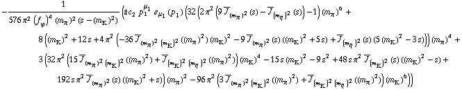 -1/(576 π^2 (f _ ϕ^(�   ))^4 (m _ π^(�   ))^2 (s - (m _ K^(�   ))^2)) (i c _ 2^(  ) p _ 1^μ _ 1 � _ μ _ 1(p _ 1) (32 (2 π^2 (9 Overscript[J, _] _ (m _ π^(�   ))^2(s) - Overscript[J, _] _ (m _ η^(�   ))^2(s)) - 1) (m _ π^(�   ))^6 + 8 ((m _ K^(�   ))^2 + 12 s + 4 π^2 (-36 Overscript[J, _] _ ((m _ π^(�   ))^2 (m _ K^(�   ))^2)((m _ π^(�   ))^2) (m _ K^(�   ))^2 - 9 Overscript[J, _] _ (m _ π^(�   ))^2(s) ((m _ K^(�   ))^2 + 5 s) + Overscript[J, _] _ (m _ η^(�   ))^2(s) (5 (m _ K^(�   ))^2 - 3 s))) (m _ π^(�   ))^4 + 3 (32 π^2 (15 Overscript[J, _] _ ((m _ π^(�   ))^2 (m _ K^(�   ))^2)((m _ π^(�   ))^2) + Overscript[J, _] _ ((m _ K^(�   ))^2 (m _ η^(�   ))^2)((m _ π^(�   ))^2)) (m _ K^(�   ))^4 - 15 s (m _ K^(�   ))^2 - 9 s^2 + 48 s π^2 Overscript[J, _] _ (m _ K^(�   ))^2(s) ((m _ K^(�   ))^2 - s) + 192 s π^2 Overscript[J, _] _ (m _ π^(�   ))^2(s) ((m _ K^(�   ))^2 + s)) (m _ π^(�   ))^2 - 96 π^2 (3 Overscript[J, _] _ ((m _ π^(�   ))^2 (m _ K^(�   ))^2)((m _ π^(�   ))^2) + Overscript[J, _] _ ((m _ K^(�   ))^2 (m _ η^(�   ))^2)((m _ π^(�   ))^2)) (m _ K^(�   ))^6))