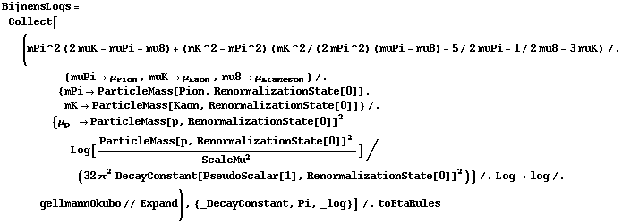 BijnensLogs = Collect[(mPi^2 (2 muK - muPi - mu8) + (mK^2 - mPi^2) (mK^2/(2 mPi^2) (muPi - mu8) - 5/2 muPi - 1/2 mu8 - 3 muK) /. {muPi -> μ _ Pion, muK -> μ _ Kaon, mu8 -> μ _ EtaMeson} /. {mPi -> ParticleMass[Pion, RenormalizationState[0]], mK -> ParticleMass[Kaon, RenormalizationState[0]]} /. {μ _ p_ -> ParticleMass[p, RenormalizationState[0]]^2 Log[ParticleMass[p, RenormalizationState[0]]^2/ScaleMu^2]/(32 π^2 DecayConstant[PseudoScalar[1], RenormalizationState[0]]^2)} /. Log -> log /. gellmannOkubo // Expand), {_DecayConstant, Pi, _log}] /. toEtaRules