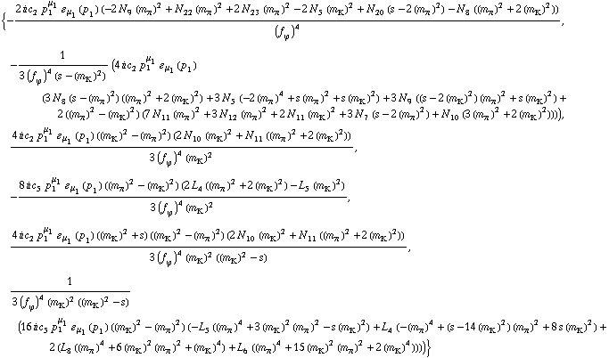 {-(2 i c _ 2^(  ) p _ 1^μ _ 1 � _ μ _ 1(p _ 1) (-2 N _ 9^(  ) (m _ π^(�   ))^2 + N _ 22^(  ) (m _ π^(�   ))^2 + 2 N _ 23^(  ) (m _ π^(�   ))^2 - 2 N _ 5^(  ) (m _ K^(�   ))^2 + N _ 20^(  ) (s - 2 (m _ π^(�   ))^2) - N _ 8^(  ) ((m _ π^(�   ))^2 + 2 (m _ K^(�   ))^2)))/(f _ ϕ^(�   ))^4, -1/(3 (f _ ϕ^(�   ))^4 (s - (m _ K^(�   ))^2)) (4 i c _ 2^(  ) p _ 1^μ _ 1 � _ μ _ 1(p _ 1) (3 N _ 8^(  ) (s - (m _ π^(�   ))^2) ((m _ π^(�   ))^2 + 2 (m _ K^(�   ))^2) + 3 N _ 5^(  ) (-2 (m _ π^(�   ))^4 + s (m _ π^(�   ))^2 + s (m _ K^(�   ))^2) + 3 N _ 9^(  ) ((s - 2 (m _ K^(�   ))^2) (m _ π^(�   ))^2 + s (m _ K^(�   ))^2) + 2 ((m _ π^(�   ))^2 - (m _ K^(�   ))^2) (7 N _ 11^(  ) (m _ π^(�   ))^2 + 3 N _ 12^(  ) (m _ π^(�   ))^2 + 2 N _ 11^(  ) (m _ K^(�   ))^2 + 3 N _ 7^(  ) (s - 2 (m _ π^(�   ))^2) + N _ 10^(  ) (3 (m _ π^(�   ))^2 + 2 (m _ K^(�   ))^2)))), (4 i c _ 2^(  ) p _ 1^μ _ 1 � _ μ _ 1(p _ 1) ((m _ K^(�   ))^2 - (m _ π^(�   ))^2) (2 N _ 10^(  ) (m _ K^(�   ))^2 + N _ 11^(  ) ((m _ π^(�   ))^2 + 2 (m _ K^(�   ))^2)))/(3 (f _ ϕ^(�   ))^4 (m _ K^(�   ))^2), -(8 i c _ 5^(  ) p _ 1^μ _ 1 � _ μ _ 1(p _ 1) ((m _ π^(�   ))^2 - (m _ K^(�   ))^2) (2 L _ 4^(  ) ((m _ π^(�   ))^2 + 2 (m _ K^(�   ))^2) - L _ 5^(  ) (m _ K^(�   ))^2))/(3 (f _ ϕ^(�   ))^4 (m _ K^(�   ))^2), (4 i c _ 2^(  ) p _ 1^μ _ 1 � _ μ _ 1(p _ 1) ((m _ K^(�   ))^2 + s) ((m _ K^(�   ))^2 - (m _ π^(�   ))^2) (2 N _ 10^(  ) (m _ K^(�   ))^2 + N _ 11^(  ) ((m _ π^(�   ))^2 + 2 (m _ K^(�   ))^2)))/(3 (f _ ϕ^(�   ))^4 (m _ K^(�   ))^2 ((m _ K^(�   ))^2 - s)), 1/(3 (f _ ϕ^(�   ))^4 (m _ K^(�   ))^2 ((m _ K^(�   ))^2 - s)) (16 i c _ 5^(  ) p _ 1^μ _ 1 � _ μ _ 1(p _ 1) ((m _ K^(�   ))^2 - (m _ π^(�   ))^2) (-L _ 5^(  ) ((m _ π^(�   ))^4 + 3 (m _ K^(�   ))^2 (m _ π^(�   ))^2 - s (m _ K^(�   ))^2) + L _ 4^(  ) (-(m _ π^(�   ))^4 + (s - 14 (m _ K^(�   ))^2) (m _ π^(�   ))^2 + 8 s (m _ K^(�   ))^2) + 2 (L _ 8^(  ) ((m _ π^(�   ))^4 + 6 (m _ K^(�   ))^2 (m _ π^(�   ))^2 + (m _ K^(�   ))^4) + L _ 6^(  ) ((m _ π^(�   ))^4 + 15 (m _ K^(�   ))^2 (m _ π^(�   ))^2 + 2 (m _ K^(�   ))^4))))}