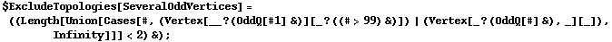 $ExcludeTopologies[SeveralOddVertices] = ((Length[Union[Cases[#, (Vertex[__ ? (OddQ[#1] &)][_ ? ((# > 99) &)]) | (Vertex[_ ? (OddQ[#] &), _][_]), Infinity]]] < 2) &) ;