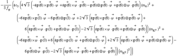 -1/(3 f _ ϕ^(�   )) (i c _ 5^(  ) (4 3^(1/2) (-i Overscript[��(6), ->] &times; Overscript[��(8), ->] &middot; Overscript[ϕ^( ), ->] + i Overscript[��(6), ->] &times; Overscript[ϕ^( ), ->] &middot; Overscript[��(8), ->] - Overscript[��(6), ->] ⊗ Overscript[��(8), ->] &middot; Overscript[ϕ^( ), ->] + Overscript[��(6), ->] ⊗ Overscript[ϕ^( ), ->] &middot; Overscript[��(8), ->]) (m _ π^(�   ))^2 + (-6 i Overscript[��(6), ->] &times; Overscript[��(3), ->] &middot; Overscript[ϕ^( ), ->] - 6 Overscript[��(6), ->] ⊗ Overscript[��(3), ->] &middot; Overscript[ϕ^( ), ->] + 2 3^(1/2) (i Overscript[��(6), ->] &times; Overscript[��(8), ->] &middot; Overscript[ϕ^( ), ->] + Overscript[��(6), ->] ⊗ Overscript[��(8), ->] &middot; Overscript[ϕ^( ), ->]) + 6 (i Overscript[��(6), ->] &times; Overscript[ϕ^( ), ->] &middot; Overscript[��(3), ->] + Overscript[��(6), ->] ⊗ Overscript[ϕ^( ), ->] &middot; Overscript[��(3), ->]) - 2 3^(1/2) (i Overscript[��(6), ->] &times; Overscript[ϕ^( ), ->] &middot; Overscript[��(8), ->] + Overscript[��(6), ->] ⊗ Overscript[ϕ^( ), ->] &middot; Overscript[��(8), ->])) (m _ K^+^(�   ))^2 + (-6 i Overscript[��(6), ->] &times; Overscript[ϕ^( ), ->] &middot; Overscript[��(3), ->] + 6 (i Overscript[��(6), ->] &times; Overscript[��(3), ->] &middot; Overscript[ϕ^( ), ->] + Overscript[��(6), ->] ⊗ Overscript[��(3), ->] &middot; Overscript[ϕ^( ), ->]) + 2 3^(1/2) (i Overscript[��(6), ->] &times; Overscript[��(8), ->] &middot; Overscript[ϕ^( ), ->] + Overscript[��(6), ->] ⊗ Overscript[��(8), ->] &middot; Overscript[ϕ^( ), ->]) - 6 Overscript[��(6), ->] ⊗ Overscript[ϕ^( ), ->] &middot; Overscript[��(3), ->] - 2 3^(1/2) (i Overscript[��(6), ->] &times; Overscript[ϕ^( ), ->] &middot; Overscript[��(8), ->] + Overscript[��(6), ->] ⊗ Overscript[ϕ^( ), ->] &middot; Overscript[��(8), ->])) (m _ K^0^(�   ))^2))