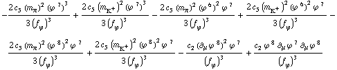 -(2 c _ 5^( ) (m _ π^(ó ))^2 (ϕ^( )^7)^3)/(3 (f _ ϕ^(ó ))^3) + (2 c _ 5^( ) (m _ K^+^(ó ))^2 (ϕ^( )^7)^3)/(3 (f _ ϕ^(ó ))^3) - (2 c _ 5^( ) (m _ π^(ó ))^2 (ϕ^( )^6)^2 ϕ^( )^7)/(3 (f _ ϕ^(ó ))^3) + (2 c _ 5^( ) (m _ K^+^(ó ))^2 (ϕ^( )^6)^2 ϕ^( )^7)/(3 (f _ ϕ^(ó ))^3) - (2 c _ 5^( ) (m _ π^(ó ))^2 (ϕ^( )^8)^2 ϕ^( )^7)/(3 (f _ ϕ^(ó ))^3) + (2 c _ 5^( ) (m _ K^+^(ó ))^2 (ϕ^( )^8)^2 ϕ^( )^7)/(3 (f _ ϕ^(ó ))^3) - (c _ 2^( ) (∂ _ μ ϕ^( ) _ ó ^8)^2 ϕ^( )^7)/(f _ ϕ^(ó ))^3 + (c _ 2^( ) ϕ^( )^8 ∂ _ μ ϕ^( ) _ ó ^7 ∂ _ μ ϕ^( ) _ ó ^8)/(f _ ϕ^(ó ))^3