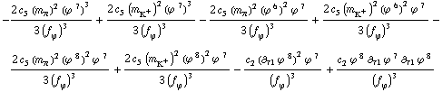 -(2 c _ 5^( ) (m _ π^(ó ))^2 (ϕ^( )^7)^3)/(3 (f _ ϕ^(ó ))^3) + (2 c _ 5^( ) (m _ K^+^(ó ))^2 (ϕ^( )^7)^3)/(3 (f _ ϕ^(ó ))^3) - (2 c _ 5^( ) (m _ π^(ó ))^2 (ϕ^( )^6)^2 ϕ^( )^7)/(3 (f _ ϕ^(ó ))^3) + (2 c _ 5^( ) (m _ K^+^(ó ))^2 (ϕ^( )^6)^2 ϕ^( )^7)/(3 (f _ ϕ^(ó ))^3) - (2 c _ 5^( ) (m _ π^(ó ))^2 (ϕ^( )^8)^2 ϕ^( )^7)/(3 (f _ ϕ^(ó ))^3) + (2 c _ 5^( ) (m _ K^+^(ó ))^2 (ϕ^( )^8)^2 ϕ^( )^7)/(3 (f _ ϕ^(ó ))^3) - (c _ 2^( ) (∂ _ τ1 ϕ^( ) _ ó ^8)^2 ϕ^( )^7)/(f _ ϕ^(ó ))^3 + (c _ 2^( ) ϕ^( )^8 ∂ _ τ1 ϕ^( ) _ ó ^7 ∂ _ τ1 ϕ^( ) _ ó ^8)/(f _ ϕ^(ó ))^3