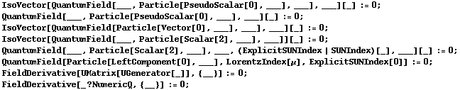 IsoVector[QuantumField[___, Particle[PseudoScalar[0], ___], ___], ___][_] := 0 ;  QuantumField[___, Particle[PseudoScalar[0], ___], ___][_] := 0 ;  IsoVector[QuantumField[Particle[Vector[0], ___], ___], ___][_] := 0 ;  IsoVector[QuantumField[___, Particle[Scalar[2], ___], ___]][_] := 0 ; QuantumField[___, Particle[Scalar[2], ___], ___, (ExplicitSUNIndex | SUNIndex)[_], ___][_] := 0 ; <br /> QuantumField[Particle[LeftComponent[0], ___], LorentzIndex[μ], ExplicitSUNIndex[0]] := 0 ; <br /> FieldDerivative[UMatrix[UGenerator[_]], {__}] := 0 ; <br /> FieldDerivative[_ ? NumericQ, {__}] := 0 ; 