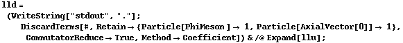 lld = (WriteString["stdout", "."] ; DiscardTerms[#, Retain -> {Particle[PhiMeson ] -> 1, Particle[AxialVector[0]] -> 1}, CommutatorReduce -> True, Method -> Coefficient]) & /@ Expand[llu] ;