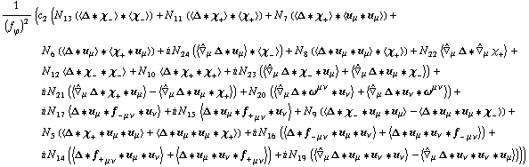 1/(f _ ϕ^(�   ))^2 (c _ 2^(  ) (N _ 13^(  ) (< Δ '6 χ _ - > '6 < χ _ - >) + N _ 11^(  ) (< Δ '6 χ _ + > '6 < χ _ + >) + N _ 7^(  ) (< Δ '6 χ _ + > '6 < u _ μ '6 u _ μ >) + N _ 6^(  ) (< Δ '6 u _ μ > '6 < χ _ + '6 u _ μ >) + i N _ 24^(  ) (< Overscript[∇,^] _ μ Δ '6 u _ μ > '6 < χ _ - >) + N _ 8^(  ) (< Δ '6 u _ μ '6 u _ μ > '6 < χ _ + >) + N _ 22^(  ) < Overscript[∇,^] _ μ Δ '6 Overscript[∇,^] _ μ χ _ + > + N _ 12^(  ) < Δ '6 χ _ - '6 χ _ - > + N _ 10^(  ) < Δ '6 χ _ + '6 χ _ + > + i N _ 23^(  ) (< Overscript[∇,^] _ μ Δ '6 χ _ - '6 u _ μ > + < Overscript[∇,^] _ μ Δ '6 u _ μ '6 χ _ - >) + i N _ 21^(  ) (< Overscript[∇,^] _ μ Δ '6 χ _ + '6 u _ μ > - < Overscript[∇,^] _ μ Δ '6 u _ μ '6 χ _ + >) + N _ 20^(  ) (< Overscript[∇,^] _ μ Δ '6 ω^(μ ν) '6 u _ ν > + < Overscript[∇,^] _ μ Δ '6 u _ ν '6 ω^(μ ν) >) + i N _ 17^(  ) < Δ '6 u _ μ '6 f _ - _ (μ ν) '6 u _ ν > + i N _ 15^(  ) < Δ '6 u _ μ '6 f _ + _ (μ ν) '6 u _ ν > + N _ 9^(  ) (< Δ '6 χ _ - '6 u _ μ '6 u _ μ > - < Δ '6 u _ μ '6 u _ μ '6 χ _ - >) + N _ 5^(  ) (< Δ '6 χ _ + '6 u _ μ '6 u _ μ > + < Δ '6 u _ μ '6 u _ μ '6 χ _ + >) + i N _ 16^(  ) (< Δ '6 f _ - _ (μ ν) '6 u _ μ '6 u _ ν > + < Δ '6 u _ μ '6 u _ ν '6 f _ - _ (μ ν) >) + i N _ 14^(  ) (< Δ '6 f _ + _ (μ ν) '6 u _ μ '6 u _ ν > + < Δ '6 u _ μ '6 u _ ν '6 f _ + _ (μ ν) >) + i N _ 19^(  ) (< Overscript[∇,^] _ μ Δ '6 u _ μ '6 u _ ν '6 u _ ν > - < Overscript[∇,^] _ μ Δ '6 u _ ν '6 u _ ν '6 u _ μ >)))