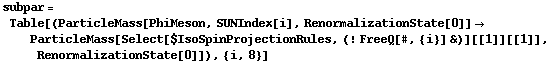 subpar = Table[(ParticleMass[PhiMeson, SUNIndex[i], RenormalizationState[0]] -> ParticleMass[Select[$IsoSpinProjectionRules, (! FreeQ[#, {i}] &)][[1]][[1]], RenormalizationState[0]]), {i, 8}]