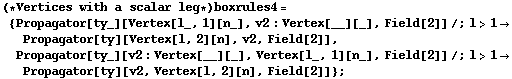 (* Vertices with a scalar leg *) boxrules4 = {Propagator[ty_][Vertex[l_, 1][n_], v2 : Vertex[__][_], Field[2]] /; l > 1 -> Propagator[ty][Vertex[l, 2][n], v2, Field[2]], Propagator[ty_][v2 : Vertex[__][_], Vertex[l_, 1][n_], Field[2]] /; l > 1 -> Propagator[ty][v2, Vertex[l, 2][n], Field[2]]} ;