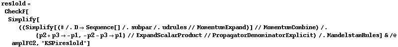 res1old = CheckF[Simplify[((Simplify[(# /. D -> Sequence[] /. subpar /. udrules // MomentumExpand)] // MomentumCombine) /. {p2 + p3 -> -p1, -p2 - p3 -> p1} // ExpandScalarProduct // PropagatorDenominatorExplicit) /. MandelstamRules] & /@ amplFC2, "KSPires1old"]