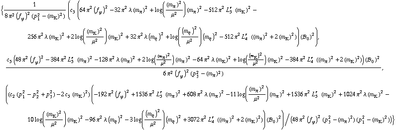 {1/(8 π^2 (f _ ϕ^(�   ))^2 (p _ 1^2 - (m _ K^(�   ))^2)) (c _ 5^(  ) (64 π^2 (f _ ϕ^(�   ))^2 - 32 π^2 λ (m _ π^(�   ))^2 + log((m _ π^(�   ))^2/μ^2) (m _ π^(�   ))^2 - 512 π^2 L _ 5^(r  ) (m _ K^(�   ))^2 - 256 π^2 λ (m _ K^(�   ))^2 + 2 log((m _ K^(�   ))^2/μ^2) (m _ K^(�   ))^2 + 32 π^2 λ (m _ η^(�   ))^2 + log((m _ η^(�   ))^2/μ^2) (m _ η^(�   ))^2 - 512 π^2 L _ 4^(r  ) ((m _ π^(�   ))^2 + 2 (m _ K^(�   ))^2)) (!, _ 0^(  ))^2), (c _ 5^(  ) (48 π^2 (f _ ϕ^(�   ))^2 - 384 π^2 L _ 5^(r  ) (m _ π^(�   ))^2 - 128 π^2 λ (m _ π^(�   ))^2 + 2 log((m _ π^(�   ))^2/μ^2) (m _ π^(�   ))^2 - 64 π^2 λ (m _ K^(�   ))^2 + log((m _ K^(�   ))^2/μ^2) (m _ K^(�   ))^2 - 384 π^2 L _ 4^(r  ) ((m _ π^(�   ))^2 + 2 (m _ K^(�   ))^2)) (!, _ 0^(  ))^2)/(6 π^2 (f _ ϕ^(�   ))^2 (p _ 3^2 - (m _ π^(�   ))^2)), ((c _ 2^(  ) (p _ 1^2 - p _ 2^2 + p _ 3^2) - 2 c _ 5^(  ) (m _ K^(�   ))^2) (-192 π^2 (f _ ϕ^(�   ))^2 + 1536 π^2 L _ 5^(r  ) (m _ π^(�   ))^2 + 608 π^2 λ (m _ π^(�   ))^2 - 11 log((m _ π^(�   ))^2/μ^2) (m _ π^(�   ))^2 + 1536 π^2 L _ 5^(r  ) (m _ K^(�   ))^2 + 1024 π^2 λ (m _ K^(�   ))^2 - 10 log((m _ K^(�   ))^2/μ^2) (m _ K^(�   ))^2 - 96 π^2 λ (m _ η^(�   ))^2 - 3 log((m _ η^(�   ))^2/μ^2) (m _ η^(�   ))^2 + 3072 π^2 L _ 4^(r  ) ((m _ π^(�   ))^2 + 2 (m _ K^(�   ))^2)) (!, _ 0^(  ))^2)/(48 π^2 (f _ ϕ^(�   ))^2 (p _ 3^2 - (m _ π^(�   ))^2) (p _ 1^2 - (m _ K^(�   ))^2))}