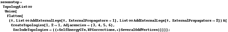 mesonstop = TopologyList @@ Union[Flatten[{#, List @@ AddExternalLegs[#, ExternalPropagators -> 1], List @@ AddExternalLegs[#, ExternalPropagators -> 2]} &[CreateTopologies[1, 2 -> 1, Adjacencies -> {3, 4, 5, 6}, ExcludeTopologies -> {(* SelfEnergyCTs, WFCorrections, *) SeveralOddVertices}]]]] ;