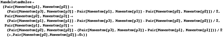 MandelstamRules = {Pair[Momentum[p1], Momentum[p2]] -> (Pair[Momentum[p3], Momentum[p3]] - Pair[Momentum[p1], Momentum[p1]] - Pair[Momentum[p2], Momentum[p2]])/2, Pair[Momentum[p2], Momentum[p3]] -> (Pair[Momentum[p1], Momentum[p1]] - Pair[Momentum[p3], Momentum[p3]] - Pair[Momentum[p2], Momentum[p2]])/2, Pair[Momentum[p1], Momentum[p3]] -> (Pair[Momentum[p2], Momentum[p2]] - (Pair[Momentum[p3], Momentum[p3]] + Pair[Momentum[p1], Momentum[p1]]))/2 (* , Pair[Momentum[p2], Momentum[p2]] -> 0 *)}