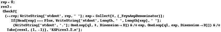 rep = 0 ; res3 = CheckF[(++ rep ; WriteString["stdout", rep, " "] ; exp = Collect[#, {_FeynAmpDenominator}] ; If[Head[exp] === Plus, WriteString["stdout", Length, " ", Length[exp], " "] ; (WriteString["stdout", "."] ; OneLoop[q1, #, Dimension -> D]) & /@ exp, OneLoop[q1, exp, Dimension -> D]]) & /@ Take[ress1, {1, -1}], "KSPires3.2.m"] ;