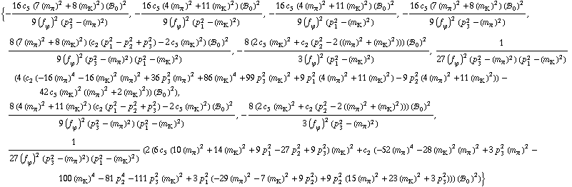 {-(16 c _ 5^(  ) (7 (m _ π^(�   ))^2 + 8 (m _ K^(�   ))^2) (!, _ 0^(  ))^2)/(9 (f _ ϕ^(�   ))^2 (p _ 3^2 - (m _ π^(�   ))^2)), -(16 c _ 5^(  ) (4 (m _ π^(�   ))^2 + 11 (m _ K^(�   ))^2) (!, _ 0^(  ))^2)/(9 (f _ ϕ^(�   ))^2 (p _ 1^2 - (m _ K^(�   ))^2)), -(16 c _ 5^(  ) (4 (m _ π^(�   ))^2 + 11 (m _ K^(�   ))^2) (!, _ 0^(  ))^2)/(9 (f _ ϕ^(�   ))^2 (p _ 1^2 - (m _ K^(�   ))^2)), -(16 c _ 5^(  ) (7 (m _ π^(�   ))^2 + 8 (m _ K^(�   ))^2) (!, _ 0^(  ))^2)/(9 (f _ ϕ^(�   ))^2 (p _ 3^2 - (m _ π^(�   ))^2)), (8 (7 (m _ π^(�   ))^2 + 8 (m _ K^(�   ))^2) (c _ 2^(  ) (p _ 1^2 - p _ 2^2 + p _ 3^2) - 2 c _ 5^(  ) (m _ K^(�   ))^2) (!, _ 0^(  ))^2)/(9 (f _ ϕ^(�   ))^2 (p _ 3^2 - (m _ π^(�   ))^2) (p _ 1^2 - (m _ K^(�   ))^2)), -(8 (2 c _ 5^(  ) (m _ K^(�   ))^2 + c _ 2^(  ) (p _ 2^2 - 2 ((m _ π^(�   ))^2 + (m _ K^(�   ))^2))) (!, _ 0^(  ))^2)/(3 (f _ ϕ^(�   ))^2 (p _ 1^2 - (m _ K^(�   ))^2)), 1/(27 (f _ ϕ^(�   ))^2 (p _ 3^2 - (m _ π^(�   ))^2) (p _ 1^2 - (m _ K^(�   ))^2)) (4 (c _ 2^(  ) (-16 (m _ π^(�   ))^4 - 16 (m _ K^(�   ))^2 (m _ π^(�   ))^2 + 36 p _ 3^2 (m _ π^(�   ))^2 + 86 (m _ K^(�   ))^4 + 99 p _ 3^2 (m _ K^(�   ))^2 + 9 p _ 1^2 (4 (m _ π^(�   ))^2 + 11 (m _ K^(�   ))^2) - 9 p _ 2^2 (4 (m _ π^(�   ))^2 + 11 (m _ K^(�   ))^2)) - 42 c _ 5^(  ) (m _ K^(�   ))^2 ((m _ π^(�   ))^2 + 2 (m _ K^(�   ))^2)) (!, _ 0^(  ))^2), (8 (4 (m _ π^(�   ))^2 + 11 (m _ K^(�   ))^2) (c _ 2^(  ) (p _ 1^2 - p _ 2^2 + p _ 3^2) - 2 c _ 5^(  ) (m _ K^(�   ))^2) (!, _ 0^(  ))^2)/(9 (f _ ϕ^(�   ))^2 (p _ 3^2 - (m _ π^(�   ))^2) (p _ 1^2 - (m _ K^(�   ))^2)), -(8 (2 c _ 5^(  ) (m _ K^(�   ))^2 + c _ 2^(  ) (p _ 2^2 - 2 ((m _ π^(�   ))^2 + (m _ K^(�   ))^2))) (!, _ 0^(  ))^2)/(3 (f _ ϕ^(�   ))^2 (p _ 3^2 - (m _ π^(�   ))^2)), 1/(27 (f _ ϕ^(�   ))^2 (p _ 3^2 - (m _ π^(�   ))^2) (p _ 1^2 - (m _ K^(�   ))^2)) (2 (6 c _ 5^(  ) (10 (m _ π^(�   ))^2 + 14 (m _ K^(�   ))^2 + 9 p _ 1^2 - 27 p _ 2^2 + 9 p _ 3^2) (m _ K^(�   ))^2 + c _ 2^(  ) (-52 (m _ π^(�   ))^4 - 28 (m _ K^(�   ))^2 (m _ π^(�   ))^2 + 3 p _ 3^2 (m _ π^(�   ))^2 - 100 (m _ K^(�   ))^4 - 81 p _ 2^4 - 111 p _ 3^2 (m _ K^(�   ))^2 + 3 p _ 1^2 (-29 (m _ π^(�   ))^2 - 7 (m _ K^(�   ))^2 + 9 p _ 2^2) + 9 p _ 2^2 (15 (m _ π^(�   ))^2 + 23 (m _ K^(�   ))^2 + 3 p _ 3^2))) (!, _ 0^(  ))^2)}