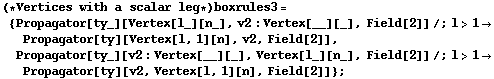 (* Vertices with a scalar leg *) boxrules3 = {Propagator[ty_][Vertex[l_][n_], v2 : Vertex[__][_], Field[2]] /; l > 1 -> Propagator[ty][Vertex[l, 1][n], v2, Field[2]], Propagator[ty_][v2 : Vertex[__][_], Vertex[l_][n_], Field[2]] /; l > 1 -> Propagator[ty][v2, Vertex[l, 1][n], Field[2]]} ;