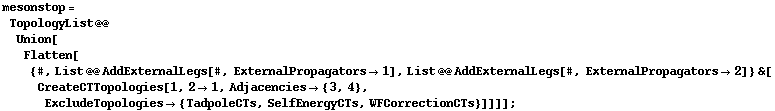 mesonstop = TopologyList @@ Union[Flatten[{#, List @@ AddExternalLegs[#, ExternalPropagators -> 1], List @@ AddExternalLegs[#, ExternalPropagators -> 2]} &[CreateCTTopologies[1, 2 -> 1, Adjacencies -> {3, 4}, ExcludeTopologies -> {TadpoleCTs, SelfEnergyCTs, WFCorrectionCTs}]]]] ;