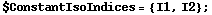 $ConstantIsoIndices = {I1, I2} ;