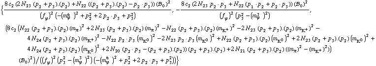 {(8 c _ 2^(  ) (2 N _ 23^(  ) (p _ 2 + p _ 3) . (p _ 2) + N _ 22^(  ) ((p _ 2 + p _ 3) . (p _ 2) - p _ 2  &middot;  p _ 3)) (!, _ 0^(  ))^2)/((f _ ϕ^(�   ))^2 (-(m _ ϕ^(6   ))^2 + p _ 2^2 + 2 p _ 2  &middot;  p _ 3 + p _ 3^2)), -(8 c _ 2^(  ) (2 N _ 23^(  ) p _ 2  &middot;  p _ 3 + N _ 22^(  ) (p _ 1  &middot;  p _ 2 + p _ 2  &middot;  p _ 3)) (!, _ 0^(  ))^2)/((f _ ϕ^(�   ))^2 (p _ 3^2 - (m _ ϕ^(3   ))^2)), (8 c _ 2^(  ) (N _ 22^(  ) (p _ 2 + p _ 3) . (p _ 2) (m _ π^(�   ))^2 + 2 N _ 23^(  ) (p _ 2 + p _ 3) . (p _ 2) (m _ π^(�   ))^2 - N _ 22^(  ) (p _ 2 + p _ 3) . (p _ 2) (m _ K^+^(�   ))^2 - 2 N _ 23^(  ) (p _ 2 + p _ 3) . (p _ 2) (m _ K^+^(�   ))^2 - 4 N _ 24^(  ) (p _ 2 + p _ 3) . (p _ 2) (m _ K^+^(�   ))^2 - N _ 22^(  ) p _ 2  &middot;  p _ 3 (m _ K^0^(�   ))^2 - 2 N _ 23^(  ) p _ 2  &middot;  p _ 3 (m _ K^0^(�   ))^2 + N _ 22^(  ) (p _ 2 + p _ 3) . (p _ 2) (m _ K^0^(�   ))^2 + 2 N _ 23^(  ) (p _ 2 + p _ 3) . (p _ 2) (m _ K^0^(�   ))^2 + 4 N _ 24^(  ) (p _ 2 + p _ 3) . (p _ 2) (m _ K^0^(�   ))^2 + 2 N _ 20^(  ) (p _ 2  &middot;  p _ 3 - (p _ 2 + p _ 3) . (p _ 2)) (p _ 2 + p _ 3) . (p _ 3) + 2 N _ 21^(  ) (p _ 2 + p _ 3) . (p _ 2) ((m _ π^(�   ))^2 - (m _ K^+^(�   ))^2)) (!, _ 0^(  ))^2)/((f _ ϕ^(�   ))^2 (p _ 3^2 - (m _ ϕ^(3   ))^2) (-(m _ ϕ^(6   ))^2 + p _ 2^2 + 2 p _ 2  &middot;  p _ 3 + p _ 3^2))}