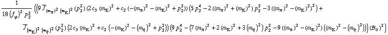 1/(18 (f _ ϕ^(�   ))^2 p _ 2^2) ((9 Overscript[J, _] _ ((m _ π^(�   ))^2 (m _ K^(�   ))^2)(p _ 2^2) (2 c _ 5^(  ) (m _ K^(�   ))^2 + c _ 2^(  ) (-(m _ π^(�   ))^2 - (m _ K^(�   ))^2 + p _ 2^2)) (5 p _ 2^4 - 2 ((m _ π^(�   ))^2 + (m _ K^(�   ))^2) p _ 2^2 - 3 ((m _ π^(�   ))^2 - (m _ K^(�   ))^2)^2) + Overscript[J, _] _ ((m _ K^(�   ))^2 (m _ η^(�   ))^2)(p _ 2^2) (2 c _ 5^(  ) (m _ K^(�   ))^2 + c _ 2^(  ) (-(m _ K^(�   ))^2 - (m _ η^(�   ))^2 + p _ 2^2)) (9 p _ 2^4 - (7 (m _ π^(�   ))^2 + 2 (m _ K^(�   ))^2 + 3 (m _ η^(�   ))^2) p _ 2^2 - 9 ((m _ π^(�   ))^2 - (m _ K^(�   ))^2) ((m _ K^(�   ))^2 - (m _ η^(�   ))^2))) (!, _ 0^(  ))^2)