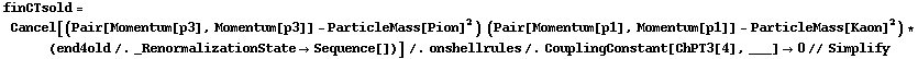 finCTsold = Cancel[(Pair[Momentum[p3], Momentum[p3]] - ParticleMass[Pion]^2) (Pair[Momentum[p1], Momentum[p1]] - ParticleMass[Kaon]^2) * (end4old /. _RenormalizationState -> Sequence[])] /. onshellrules /. CouplingConstant[ChPT3[4], ___] -> 0 // Simplify