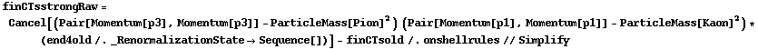 finCTsstrongRaw = Cancel[(Pair[Momentum[p3], Momentum[p3]] - ParticleMass[Pion]^2) (Pair[Momentum[p1], Momentum[p1]] - ParticleMass[Kaon]^2) * (end4old /. _RenormalizationState -> Sequence[])] - finCTsold /. onshellrules // Simplify