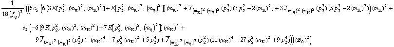 1/(18 (f _ ϕ^(�   ))^2) ((6 c _ 5^(  ) (6 (3 K[p _ 2^2, (m _ π^(�   ))^2, (m _ K^(�   ))^2] + K[p _ 2^2, (m _ K^(�   ))^2, (m _ η^(�   ))^2]) (m _ K^(�   ))^2 + Overscript[J, _] _ ((m _ K^(�   ))^2 (m _ η^(�   ))^2)(p _ 2^2) (3 p _ 2^2 - 2 (m _ K^(�   ))^2) + 3 Overscript[J, _] _ ((m _ π^(�   ))^2 (m _ K^(�   ))^2)(p _ 2^2) (5 p _ 2^2 - 2 (m _ K^(�   ))^2)) (m _ K^(�   ))^2 + c _ 2^(  ) (-6 (9 K[p _ 2^2, (m _ π^(�   ))^2, (m _ K^(�   ))^2] + 7 K[p _ 2^2, (m _ K^(�   ))^2, (m _ η^(�   ))^2]) (m _ K^(�   ))^4 + 9 Overscript[J, _] _ ((m _ π^(�   ))^2 (m _ K^(�   ))^2)(p _ 2^2) (-(m _ K^(�   ))^4 - 7 p _ 2^2 (m _ K^(�   ))^2 + 5 p _ 2^4) + Overscript[J, _] _ ((m _ K^(�   ))^2 (m _ η^(�   ))^2)(p _ 2^2) (11 (m _ K^(�   ))^4 - 27 p _ 2^2 (m _ K^(�   ))^2 + 9 p _ 2^4))) (!, _ 0^(  ))^2)