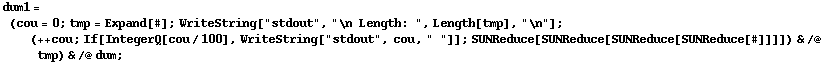dum1 = (cou = 0 ; tmp = Expand[#] ; WriteString["stdout", "\n Length: ", Length[tmp], "\n"] ; (++ cou ; If[IntegerQ[cou/100], WriteString["stdout", cou, " "]] ; SUNReduce[SUNReduce[SUNReduce[SUNReduce[#]]]]) & /@ tmp) & /@ dum ;