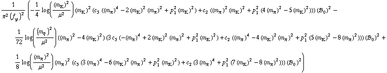 1/(π^2 (f _ ϕ^(�   ))^2) (-1/4 log((m _ K^(�   ))^2/μ^2) (m _ K^(�   ))^2 (c _ 5^(  ) ((m _ π^(�   ))^4 - 2 (m _ K^(�   ))^2 (m _ π^(�   ))^2 + p _ 1^2 (m _ K^(�   ))^2) + c _ 2^(  ) ((m _ π^(�   ))^2 (m _ K^(�   ))^2 + p _ 1^2 (4 (m _ π^(�   ))^2 - 5 (m _ K^(�   ))^2))) (!, _ 0^(  ))^2 - 1/72 log((m _ η^(�   ))^2/μ^2) ((m _ π^(�   ))^2 - 4 (m _ K^(�   ))^2) (3 c _ 5^(  ) (-(m _ π^(�   ))^4 + 2 (m _ K^(�   ))^2 (m _ π^(�   ))^2 + p _ 1^2 (m _ K^(�   ))^2) + c _ 2^(  ) ((m _ π^(�   ))^4 - 4 (m _ K^(�   ))^2 (m _ π^(�   ))^2 + p _ 1^2 (5 (m _ K^(�   ))^2 - 8 (m _ π^(�   ))^2))) (!, _ 0^(  ))^2 + 1/8 log((m _ π^(�   ))^2/μ^2) (m _ π^(�   ))^2 (c _ 5^(  ) (3 (m _ π^(�   ))^4 - 6 (m _ K^(�   ))^2 (m _ π^(�   ))^2 + p _ 1^2 (m _ K^(�   ))^2) + c _ 2^(  ) (3 (m _ π^(�   ))^4 + p _ 1^2 (7 (m _ K^(�   ))^2 - 8 (m _ π^(�   ))^2))) (!, _ 0^(  ))^2)
