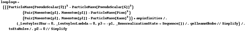 looplogs = (((ParticleMass[PseudoScalar[2]]^2 - ParticleMass[PseudoScalar[6]]^2) (Pair[Momentum[p1], Momentum[p1]] - ParticleMass[Pion]^2) (Pair[Momentum[p1], Momentum[p1]] - ParticleMass[Kaon]^2)) * ampinfinities /. {_LeutwylerJBar -> 0, _LeutwylerLambda -> 0, p3 -> -p1, _RenormalizationState -> Sequence[]} /. gellmannOkubo // Simplify) /. toEtaRules /. p2 -> 0 // Simplify