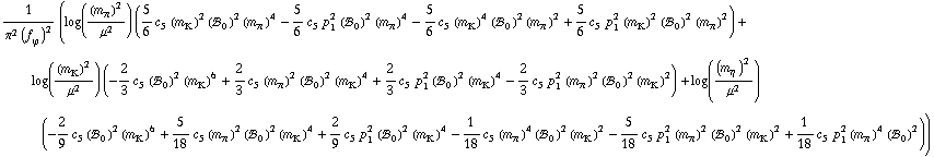 1/(π^2 (f _ ϕ^(�   ))^2) (log((m _ π^(�   ))^2/μ^2) (5/6 c _ 5^(  ) (m _ K^(�   ))^2 (!, _ 0^(  ))^2 (m _ π^(�   ))^4 - 5/6 c _ 5^(  ) p _ 1^2 (!, _ 0^(  ))^2 (m _ π^(�   ))^4 - 5/6 c _ 5^(  ) (m _ K^(�   ))^4 (!, _ 0^(  ))^2 (m _ π^(�   ))^2 + 5/6 c _ 5^(  ) p _ 1^2 (m _ K^(�   ))^2 (!, _ 0^(  ))^2 (m _ π^(�   ))^2) + log((m _ K^(�   ))^2/μ^2) (-2/3 c _ 5^(  ) (!, _ 0^(  ))^2 (m _ K^(�   ))^6 + 2/3 c _ 5^(  ) (m _ π^(�   ))^2 (!, _ 0^(  ))^2 (m _ K^(�   ))^4 + 2/3 c _ 5^(  ) p _ 1^2 (!, _ 0^(  ))^2 (m _ K^(�   ))^4 - 2/3 c _ 5^(  ) p _ 1^2 (m _ π^(�   ))^2 (!, _ 0^(  ))^2 (m _ K^(�   ))^2) + log((m _ η^(�   ))^2/μ^2) (-2/9 c _ 5^(  ) (!, _ 0^(  ))^2 (m _ K^(�   ))^6 + 5/18 c _ 5^(  ) (m _ π^(�   ))^2 (!, _ 0^(  ))^2 (m _ K^(�   ))^4 + 2/9 c _ 5^(  ) p _ 1^2 (!, _ 0^(  ))^2 (m _ K^(�   ))^4 - 1/18 c _ 5^(  ) (m _ π^(�   ))^4 (!, _ 0^(  ))^2 (m _ K^(�   ))^2 - 5/18 c _ 5^(  ) p _ 1^2 (m _ π^(�   ))^2 (!, _ 0^(  ))^2 (m _ K^(�   ))^2 + 1/18 c _ 5^(  ) p _ 1^2 (m _ π^(�   ))^4 (!, _ 0^(  ))^2))