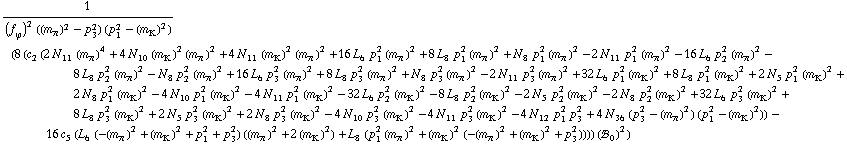 1/((f _ ϕ^(�   ))^2 ((m _ π^(�   ))^2 - p _ 3^2) (p _ 1^2 - (m _ K^(�   ))^2)) (8 (c _ 2^(  ) (2 N _ 11^(  ) (m _ π^(�   ))^4 + 4 N _ 10^(  ) (m _ K^(�   ))^2 (m _ π^(�   ))^2 + 4 N _ 11^(  ) (m _ K^(�   ))^2 (m _ π^(�   ))^2 + 16 L _ 6^(  ) p _ 1^2 (m _ π^(�   ))^2 + 8 L _ 8^(  ) p _ 1^2 (m _ π^(�   ))^2 + N _ 8^(  ) p _ 1^2 (m _ π^(�   ))^2 - 2 N _ 11^(  ) p _ 1^2 (m _ π^(�   ))^2 - 16 L _ 6^(  ) p _ 2^2 (m _ π^(�   ))^2 - 8 L _ 8^(  ) p _ 2^2 (m _ π^(�   ))^2 - N _ 8^(  ) p _ 2^2 (m _ π^(�   ))^2 + 16 L _ 6^(  ) p _ 3^2 (m _ π^(�   ))^2 + 8 L _ 8^(  ) p _ 3^2 (m _ π^(�   ))^2 + N _ 8^(  ) p _ 3^2 (m _ π^(�   ))^2 - 2 N _ 11^(  ) p _ 3^2 (m _ π^(�   ))^2 + 32 L _ 6^(  ) p _ 1^2 (m _ K^(�   ))^2 + 8 L _ 8^(  ) p _ 1^2 (m _ K^(�   ))^2 + 2 N _ 5^(  ) p _ 1^2 (m _ K^(�   ))^2 + 2 N _ 8^(  ) p _ 1^2 (m _ K^(�   ))^2 - 4 N _ 10^(  ) p _ 1^2 (m _ K^(�   ))^2 - 4 N _ 11^(  ) p _ 1^2 (m _ K^(�   ))^2 - 32 L _ 6^(  ) p _ 2^2 (m _ K^(�   ))^2 - 8 L _ 8^(  ) p _ 2^2 (m _ K^(�   ))^2 - 2 N _ 5^(  ) p _ 2^2 (m _ K^(�   ))^2 - 2 N _ 8^(  ) p _ 2^2 (m _ K^(�   ))^2 + 32 L _ 6^(  ) p _ 3^2 (m _ K^(�   ))^2 + 8 L _ 8^(  ) p _ 3^2 (m _ K^(�   ))^2 + 2 N _ 5^(  ) p _ 3^2 (m _ K^(�   ))^2 + 2 N _ 8^(  ) p _ 3^2 (m _ K^(�   ))^2 - 4 N _ 10^(  ) p _ 3^2 (m _ K^(�   ))^2 - 4 N _ 11^(  ) p _ 3^2 (m _ K^(�   ))^2 - 4 N _ 12^(  ) p _ 1^2 p _ 3^2 + 4 N _ 36^(  ) (p _ 3^2 - (m _ π^(�   ))^2) (p _ 1^2 - (m _ K^(�   ))^2)) - 16 c _ 5^(  ) (L _ 6^(  ) (-(m _ π^(�   ))^2 + (m _ K^(�   ))^2 + p _ 1^2 + p _ 3^2) ((m _ π^(�   ))^2 + 2 (m _ K^(�   ))^2) + L _ 8^(  ) (p _ 1^2 (m _ π^(�   ))^2 + (m _ K^(�   ))^2 (-(m _ π^(�   ))^2 + (m _ K^(�   ))^2 + p _ 3^2)))) (!, _ 0^(  ))^2)