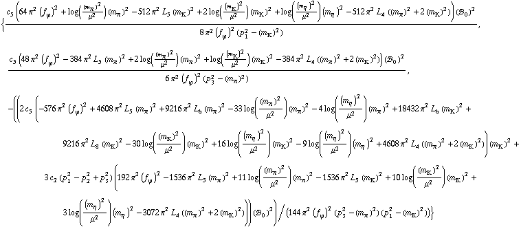 {(c _ 5^(  ) (64 π^2 (f _ ϕ^(�   ))^2 + log((m _ π^(�   ))^2/μ^2) (m _ π^(�   ))^2 - 512 π^2 L _ 5^(  ) (m _ K^(�   ))^2 + 2 log((m _ K^(�   ))^2/μ^2) (m _ K^(�   ))^2 + log((m _ η^(�   ))^2/μ^2) (m _ η^(�   ))^2 - 512 π^2 L _ 4^(  ) ((m _ π^(�   ))^2 + 2 (m _ K^(�   ))^2)) (!, _ 0^(  ))^2)/(8 π^2 (f _ ϕ^(�   ))^2 (p _ 1^2 - (m _ K^(�   ))^2)), (c _ 5^(  ) (48 π^2 (f _ ϕ^(�   ))^2 - 384 π^2 L _ 5^(  ) (m _ π^(�   ))^2 + 2 log((m _ π^(�   ))^2/μ^2) (m _ π^(�   ))^2 + log((m _ K^(�   ))^2/μ^2) (m _ K^(�   ))^2 - 384 π^2 L _ 4^(  ) ((m _ π^(�   ))^2 + 2 (m _ K^(�   ))^2)) (!, _ 0^(  ))^2)/(6 π^2 (f _ ϕ^(�   ))^2 (p _ 3^2 - (m _ π^(�   ))^2)), -((2 c _ 5^(  ) (-576 π^2 (f _ ϕ^(�   ))^2 + 4608 π^2 L _ 5^(  ) (m _ π^(�   ))^2 + 9216 π^2 L _ 6^(  ) (m _ π^(�   ))^2 - 33 log((m _ π^(�   ))^2/μ^2) (m _ π^(�   ))^2 - 4 log((m _ η^(�   ))^2/μ^2) (m _ π^(�   ))^2 + 18432 π^2 L _ 6^(  ) (m _ K^(�   ))^2 + 9216 π^2 L _ 8^(  ) (m _ K^(�   ))^2 - 30 log((m _ K^(�   ))^2/μ^2) (m _ K^(�   ))^2 + 16 log((m _ η^(�   ))^2/μ^2) (m _ K^(�   ))^2 - 9 log((m _ η^(�   ))^2/μ^2) (m _ η^(�   ))^2 + 4608 π^2 L _ 4^(  ) ((m _ π^(�   ))^2 + 2 (m _ K^(�   ))^2)) (m _ K^(�   ))^2 + 3 c _ 2^(  ) (p _ 1^2 - p _ 2^2 + p _ 3^2) (192 π^2 (f _ ϕ^(�   ))^2 - 1536 π^2 L _ 5^(  ) (m _ π^(�   ))^2 + 11 log((m _ π^(�   ))^2/μ^2) (m _ π^(�   ))^2 - 1536 π^2 L _ 5^(  ) (m _ K^(�   ))^2 + 10 log((m _ K^(�   ))^2/μ^2) (m _ K^(�   ))^2 + 3 log((m _ η^(�   ))^2/μ^2) (m _ η^(�   ))^2 - 3072 π^2 L _ 4^(  ) ((m _ π^(�   ))^2 + 2 (m _ K^(�   ))^2))) (!, _ 0^(  ))^2)/(144 π^2 (f _ ϕ^(�   ))^2 (p _ 3^2 - (m _ π^(�   ))^2) (p _ 1^2 - (m _ K^(�   ))^2))}