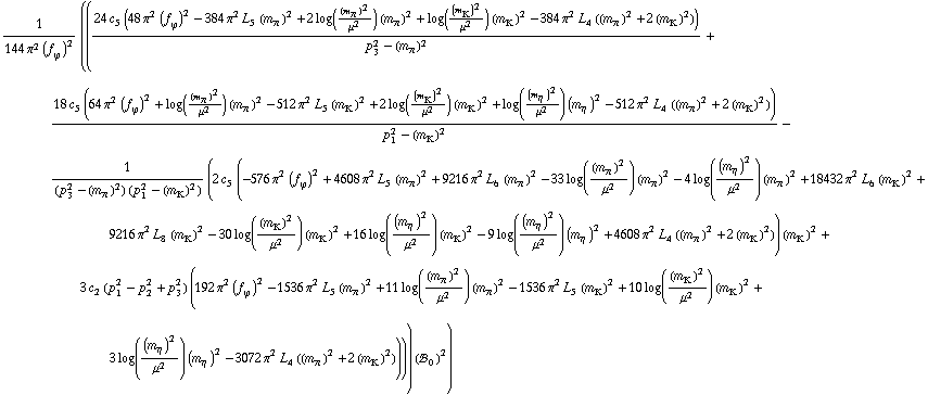 1/(144 π^2 (f _ ϕ^(�   ))^2) (((24 c _ 5^(  ) (48 π^2 (f _ ϕ^(�   ))^2 - 384 π^2 L _ 5^(  ) (m _ π^(�   ))^2 + 2 log((m _ π^(�   ))^2/μ^2) (m _ π^(�   ))^2 + log((m _ K^(�   ))^2/μ^2) (m _ K^(�   ))^2 - 384 π^2 L _ 4^(  ) ((m _ π^(�   ))^2 + 2 (m _ K^(�   ))^2)))/(p _ 3^2 - (m _ π^(�   ))^2) + (18 c _ 5^(  ) (64 π^2 (f _ ϕ^(�   ))^2 + log((m _ π^(�   ))^2/μ^2) (m _ π^(�   ))^2 - 512 π^2 L _ 5^(  ) (m _ K^(�   ))^2 + 2 log((m _ K^(�   ))^2/μ^2) (m _ K^(�   ))^2 + log((m _ η^(�   ))^2/μ^2) (m _ η^(�   ))^2 - 512 π^2 L _ 4^(  ) ((m _ π^(�   ))^2 + 2 (m _ K^(�   ))^2)))/(p _ 1^2 - (m _ K^(�   ))^2) - 1/((p _ 3^2 - (m _ π^(�   ))^2) (p _ 1^2 - (m _ K^(�   ))^2)) (2 c _ 5^(  ) (-576 π^2 (f _ ϕ^(�   ))^2 + 4608 π^2 L _ 5^(  ) (m _ π^(�   ))^2 + 9216 π^2 L _ 6^(  ) (m _ π^(�   ))^2 - 33 log((m _ π^(�   ))^2/μ^2) (m _ π^(�   ))^2 - 4 log((m _ η^(�   ))^2/μ^2) (m _ π^(�   ))^2 + 18432 π^2 L _ 6^(  ) (m _ K^(�   ))^2 + 9216 π^2 L _ 8^(  ) (m _ K^(�   ))^2 - 30 log((m _ K^(�   ))^2/μ^2) (m _ K^(�   ))^2 + 16 log((m _ η^(�   ))^2/μ^2) (m _ K^(�   ))^2 - 9 log((m _ η^(�   ))^2/μ^2) (m _ η^(�   ))^2 + 4608 π^2 L _ 4^(  ) ((m _ π^(�   ))^2 + 2 (m _ K^(�   ))^2)) (m _ K^(�   ))^2 + 3 c _ 2^(  ) (p _ 1^2 - p _ 2^2 + p _ 3^2) (192 π^2 (f _ ϕ^(�   ))^2 - 1536 π^2 L _ 5^(  ) (m _ π^(�   ))^2 + 11 log((m _ π^(�   ))^2/μ^2) (m _ π^(�   ))^2 - 1536 π^2 L _ 5^(  ) (m _ K^(�   ))^2 + 10 log((m _ K^(�   ))^2/μ^2) (m _ K^(�   ))^2 + 3 log((m _ η^(�   ))^2/μ^2) (m _ η^(�   ))^2 - 3072 π^2 L _ 4^(  ) ((m _ π^(�   ))^2 + 2 (m _ K^(�   ))^2)))) (!, _ 0^(  ))^2)