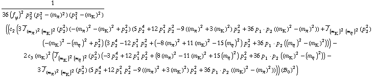 1/(36 (f _ ϕ^(�   ))^2 p _ 2^2 (p _ 1^2 - (m _ π^(�   ))^2) (p _ 1^2 - (m _ K^(�   ))^2)) ((c _ 2^(  ) (3 Overscript[J, _] _ ((m _ π^(�   ))^2 (m _ K^(�   ))^2)(p _ 2^2) (-(m _ π^(�   ))^2 - (m _ K^(�   ))^2 + p _ 2^2) (5 p _ 2^4 + 12 p _ 1^2 p _ 2^2 - 9 ((m _ π^(�   ))^2 + 3 (m _ K^(�   ))^2) p _ 2^2 + 36 p _ 1  &middot;  p _ 2 ((m _ K^(�   ))^2 - (m _ π^(�   ))^2)) + Overscript[J, _] _ ((m _ K^(�   ))^2 (m _ η^(�   ))^2)(p _ 2^2) (-(m _ K^(�   ))^2 - (m _ η^(�   ))^2 + p _ 2^2) (3 p _ 2^4 - 12 p _ 1^2 p _ 2^2 + (-8 (m _ π^(�   ))^2 + 11 (m _ K^(�   ))^2 - 15 (m _ η^(�   ))^2) p _ 2^2 + 36 p _ 1  &middot;  p _ 2 ((m _ η^(�   ))^2 - (m _ K^(�   ))^2))) - 2 c _ 5^(  ) (m _ K^(�   ))^2 (Overscript[J, _] _ ((m _ K^(�   ))^2 (m _ η^(�   ))^2)(p _ 2^2) (-3 p _ 2^4 + 12 p _ 1^2 p _ 2^2 + (8 (m _ π^(�   ))^2 - 11 (m _ K^(�   ))^2 + 15 (m _ η^(�   ))^2) p _ 2^2 + 36 p _ 1  &middot;  p _ 2 ((m _ K^(�   ))^2 - (m _ η^(�   ))^2)) - 3 Overscript[J, _] _ ((m _ π^(�   ))^2 (m _ K^(�   ))^2)(p _ 2^2) (5 p _ 2^4 + 12 p _ 1^2 p _ 2^2 - 9 ((m _ π^(�   ))^2 + 3 (m _ K^(�   ))^2) p _ 2^2 + 36 p _ 1  &middot;  p _ 2 ((m _ K^(�   ))^2 - (m _ π^(�   ))^2)))) (!, _ 0^(  ))^2)