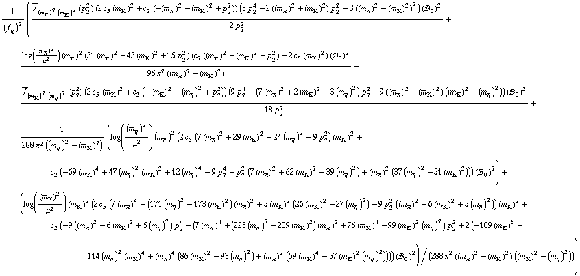 1/(f _ ϕ^(�   ))^2 ((Overscript[J, _] _ ((m _ π^(�   ))^2 (m _ K^(�   ))^2)(p _ 2^2) (2 c _ 5^(  ) (m _ K^(�   ))^2 + c _ 2^(  ) (-(m _ π^(�   ))^2 - (m _ K^(�   ))^2 + p _ 2^2)) (5 p _ 2^4 - 2 ((m _ π^(�   ))^2 + (m _ K^(�   ))^2) p _ 2^2 - 3 ((m _ π^(�   ))^2 - (m _ K^(�   ))^2)^2) (!, _ 0^(  ))^2)/(2 p _ 2^2) + (log((m _ π^(�   ))^2/μ^2) (m _ π^(�   ))^2 (31 (m _ π^(�   ))^2 - 43 (m _ K^(�   ))^2 + 15 p _ 2^2) (c _ 2^(  ) ((m _ π^(�   ))^2 + (m _ K^(�   ))^2 - p _ 2^2) - 2 c _ 5^(  ) (m _ K^(�   ))^2) (!, _ 0^(  ))^2)/(96 π^2 ((m _ π^(�   ))^2 - (m _ K^(�   ))^2)) + (Overscript[J, _] _ ((m _ K^(�   ))^2 (m _ η^(�   ))^2)(p _ 2^2) (2 c _ 5^(  ) (m _ K^(�   ))^2 + c _ 2^(  ) (-(m _ K^(�   ))^2 - (m _ η^(�   ))^2 + p _ 2^2)) (9 p _ 2^4 - (7 (m _ π^(�   ))^2 + 2 (m _ K^(�   ))^2 + 3 (m _ η^(�   ))^2) p _ 2^2 - 9 ((m _ π^(�   ))^2 - (m _ K^(�   ))^2) ((m _ K^(�   ))^2 - (m _ η^(�   ))^2)) (!, _ 0^(  ))^2)/(18 p _ 2^2) + 1/(288 π^2 ((m _ η^(�   ))^2 - (m _ K^(�   ))^2)) (log((m _ η^(�   ))^2/μ^2) (m _ η^(�   ))^2 (2 c _ 5^(  ) (7 (m _ π^(�   ))^2 + 29 (m _ K^(�   ))^2 - 24 (m _ η^(�   ))^2 - 9 p _ 2^2) (m _ K^(�   ))^2 + c _ 2^(  ) (-69 (m _ K^(�   ))^4 + 47 (m _ η^(�   ))^2 (m _ K^(�   ))^2 + 12 (m _ η^(�   ))^4 - 9 p _ 2^4 + p _ 2^2 (7 (m _ π^(�   ))^2 + 62 (m _ K^(�   ))^2 - 39 (m _ η^(�   ))^2) + (m _ π^(�   ))^2 (37 (m _ η^(�   ))^2 - 51 (m _ K^(�   ))^2))) (!, _ 0^(  ))^2) + (log((m _ K^(�   ))^2/μ^2) (m _ K^(�   ))^2 (2 c _ 5^(  ) (7 (m _ π^(�   ))^4 + (171 (m _ η^(�   ))^2 - 173 (m _ K^(�   ))^2) (m _ π^(�   ))^2 + 5 (m _ K^(�   ))^2 (26 (m _ K^(�   ))^2 - 27 (m _ η^(�   ))^2) - 9 p _ 2^2 ((m _ π^(�   ))^2 - 6 (m _ K^(�   ))^2 + 5 (m _ η^(�   ))^2)) (m _ K^(�   ))^2 + c _ 2^(  ) (-9 ((m _ π^(�   ))^2 - 6 (m _ K^(�   ))^2 + 5 (m _ η^(�   ))^2) p _ 2^4 + (7 (m _ π^(�   ))^4 + (225 (m _ η^(�   ))^2 - 209 (m _ K^(�   ))^2) (m _ π^(�   ))^2 + 76 (m _ K^(�   ))^4 - 99 (m _ K^(�   ))^2 (m _ η^(�   ))^2) p _ 2^2 + 2 (-109 (m _ K^(�   ))^6 + 114 (m _ η^(�   ))^2 (m _ K^(�   ))^4 + (m _ π^(�   ))^4 (86 (m _ K^(�   ))^2 - 93 (m _ η^(�   ))^2) + (m _ π^(�   ))^2 (59 (m _ K^(�   ))^4 - 57 (m _ K^(�   ))^2 (m _ η^(�   ))^2)))) (!, _ 0^(  ))^2)/(288 π^2 ((m _ π^(�   ))^2 - (m _ K^(�   ))^2) ((m _ K^(�   ))^2 - (m _ η^(�   ))^2)))