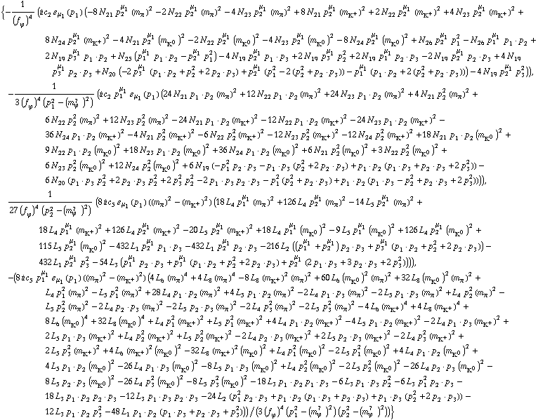 {-1/(f _ ϕ^(�   ))^4 (i c _ 2^(  ) � _ μ _ 1(p _ 1) (-8 N _ 21^(  ) p _ 2^μ _ 1 (m _ π^(�   ))^2 - 2 N _ 22^(  ) p _ 2^μ _ 1 (m _ π^(�   ))^2 - 4 N _ 23^(  ) p _ 2^μ _ 1 (m _ π^(�   ))^2 + 8 N _ 21^(  ) p _ 2^μ _ 1 (m _ K^+^(�   ))^2 + 2 N _ 22^(  ) p _ 2^μ _ 1 (m _ K^+^(�   ))^2 + 4 N _ 23^(  ) p _ 2^μ _ 1 (m _ K^+^(�   ))^2 + 8 N _ 24^(  ) p _ 2^μ _ 1 (m _ K^+^(�   ))^2 - 4 N _ 21^(  ) p _ 2^μ _ 1 (m _ K^0^(�   ))^2 - 2 N _ 22^(  ) p _ 2^μ _ 1 (m _ K^0^(�   ))^2 - 4 N _ 23^(  ) p _ 2^μ _ 1 (m _ K^0^(�   ))^2 - 8 N _ 24^(  ) p _ 2^μ _ 1 (m _ K^0^(�   ))^2 + N _ 26^(  ) p _ 2^μ _ 1 p _ 1^2 - N _ 26^(  ) p _ 1^μ _ 1 p _ 1  &middot;  p _ 2 + 2 N _ 19^(  ) p _ 3^μ _ 1 p _ 1  &middot;  p _ 2 + N _ 25^(  ) (p _ 1^μ _ 1 p _ 1  &middot;  p _ 2 - p _ 2^μ _ 1 p _ 1^2) - 4 N _ 19^(  ) p _ 2^μ _ 1 p _ 1  &middot;  p _ 3 + 2 N _ 19^(  ) p _ 3^μ _ 1 p _ 2^2 + 2 N _ 19^(  ) p _ 1^μ _ 1 p _ 2  &middot;  p _ 3 - 2 N _ 19^(  ) p _ 2^μ _ 1 p _ 2  &middot;  p _ 3 + 4 N _ 19^(  ) p _ 3^μ _ 1 p _ 2  &middot;  p _ 3 + N _ 20^(  ) (-2 p _ 3^μ _ 1 (p _ 1  &middot;  p _ 2 + p _ 2^2 + 2 p _ 2  &middot;  p _ 3) + p _ 2^μ _ 1 (p _ 1^2 - 2 (p _ 2^2 + p _ 2  &middot;  p _ 3)) - p _ 1^μ _ 1 (p _ 1  &middot;  p _ 2 + 2 (p _ 2^2 + p _ 2  &middot;  p _ 3))) - 4 N _ 19^(  ) p _ 2^μ _ 1 p _ 3^2)), -1/(3 (f _ ϕ^(�   ))^4 (p _ 1^2 - (m _ ϕ^(7   ))^2)) (i c _ 2^(  ) p _ 1^μ _ 1 � _ μ _ 1(p _ 1) (24 N _ 21^(  ) p _ 1  &middot;  p _ 2 (m _ π^(�   ))^2 + 12 N _ 22^(  ) p _ 1  &middot;  p _ 2 (m _ π^(�   ))^2 + 24 N _ 23^(  ) p _ 1  &middot;  p _ 2 (m _ π^(�   ))^2 + 4 N _ 21^(  ) p _ 2^2 (m _ π^(�   ))^2 + 6 N _ 22^(  ) p _ 2^2 (m _ π^(�   ))^2 + 12 N _ 23^(  ) p _ 2^2 (m _ π^(�   ))^2 - 24 N _ 21^(  ) p _ 1  &middot;  p _ 2 (m _ K^+^(�   ))^2 - 12 N _ 22^(  ) p _ 1  &middot;  p _ 2 (m _ K^+^(�   ))^2 - 24 N _ 23^(  ) p _ 1  &middot;  p _ 2 (m _ K^+^(�   ))^2 - 36 N _ 24^(  ) p _ 1  &middot;  p _ 2 (m _ K^+^(�   ))^2 - 4 N _ 21^(  ) p _ 2^2 (m _ K^+^(�   ))^2 - 6 N _ 22^(  ) p _ 2^2 (m _ K^+^(�   ))^2 - 12 N _ 23^(  ) p _ 2^2 (m _ K^+^(�   ))^2 - 12 N _ 24^(  ) p _ 2^2 (m _ K^+^(�   ))^2 + 18 N _ 21^(  ) p _ 1  &middot;  p _ 2 (m _ K^0^(�   ))^2 + 9 N _ 22^(  ) p _ 1  &middot;  p _ 2 (m _ K^0^(�   ))^2 + 18 N _ 23^(  ) p _ 1  &middot;  p _ 2 (m _ K^0^(�   ))^2 + 36 N _ 24^(  ) p _ 1  &middot;  p _ 2 (m _ K^0^(�   ))^2 + 6 N _ 21^(  ) p _ 2^2 (m _ K^0^(�   ))^2 + 3 N _ 22^(  ) p _ 2^2 (m _ K^0^(�   ))^2 + 6 N _ 23^(  ) p _ 2^2 (m _ K^0^(�   ))^2 + 12 N _ 24^(  ) p _ 2^2 (m _ K^0^(�   ))^2 + 6 N _ 19^(  ) (-p _ 1^2 p _ 2  &middot;  p _ 3 - p _ 1  &middot;  p _ 3 (p _ 2^2 + 2 p _ 2  &middot;  p _ 3) + p _ 1  &middot;  p _ 2 (p _ 1  &middot;  p _ 3 + p _ 2  &middot;  p _ 3 + 2 p _ 3^2)) - 6 N _ 20^(  ) (p _ 1  &middot;  p _ 3 p _ 2^2 + 2 p _ 2  &middot;  p _ 3 p _ 2^2 + 2 p _ 3^2 p _ 2^2 - 2 p _ 1  &middot;  p _ 3 p _ 2  &middot;  p _ 3 - p _ 1^2 (p _ 2^2 + p _ 2  &middot;  p _ 3) + p _ 1  &middot;  p _ 2 (p _ 1  &middot;  p _ 3 - p _ 2^2 + p _ 2  &middot;  p _ 3 + 2 p _ 3^2)))), 1/(27 (f _ ϕ^(�   ))^4 (p _ 2^2 - (m _ ϕ^(7   ))^2)) (8 i c _ 5^(  ) � _ μ _ 1(p _ 1) ((m _ π^(�   ))^2 - (m _ K^+^(�   ))^2) (18 L _ 4^(  ) p _ 1^μ _ 1 (m _ π^(�   ))^2 + 126 L _ 4^(  ) p _ 2^μ _ 1 (m _ π^(�   ))^2 - 14 L _ 5^(  ) p _ 2^μ _ 1 (m _ π^(�   ))^2 + 18 L _ 4^(  ) p _ 1^μ _ 1 (m _ K^+^(�   ))^2 + 126 L _ 4^(  ) p _ 2^μ _ 1 (m _ K^+^(�   ))^2 - 20 L _ 5^(  ) p _ 2^μ _ 1 (m _ K^+^(�   ))^2 + 18 L _ 4^(  ) p _ 1^μ _ 1 (m _ K^0^(�   ))^2 - 9 L _ 5^(  ) p _ 1^μ _ 1 (m _ K^0^(�   ))^2 + 126 L _ 4^(  ) p _ 2^μ _ 1 (m _ K^0^(�   ))^2 + 115 L _ 5^(  ) p _ 2^μ _ 1 (m _ K^0^(�   ))^2 - 432 L _ 1^(  ) p _ 2^μ _ 1 p _ 1  &middot;  p _ 3 - 432 L _ 1^(  ) p _ 2^μ _ 1 p _ 2  &middot;  p _ 3 - 216 L _ 2^(  ) ((p _ 1^μ _ 1 + p _ 2^μ _ 1) p _ 2  &middot;  p _ 3 + p _ 3^μ _ 1 (p _ 1  &middot;  p _ 2 + p _ 2^2 + 2 p _ 2  &middot;  p _ 3)) - 432 L _ 1^(  ) p _ 2^μ _ 1 p _ 3^2 - 54 L _ 3^(  ) (p _ 1^μ _ 1 p _ 2  &middot;  p _ 3 + p _ 3^μ _ 1 (p _ 1  &middot;  p _ 2 + p _ 2^2 + 2 p _ 2  &middot;  p _ 3) + p _ 2^μ _ 1 (2 p _ 1  &middot;  p _ 3 + 3 p _ 2  &middot;  p _ 3 + 2 p _ 3^2)))), -(8 i c _ 5^(  ) p _ 1^μ _ 1 � _ μ _ 1(p _ 1) ((m _ π^(�   ))^2 - (m _ K^+^(�   ))^2) (4 L _ 6^(  ) (m _ π^(�   ))^4 + 4 L _ 8^(  ) (m _ π^(�   ))^4 - 8 L _ 8^(  ) (m _ K^+^(�   ))^2 (m _ π^(�   ))^2 + 60 L _ 6^(  ) (m _ K^0^(�   ))^2 (m _ π^(�   ))^2 + 32 L _ 8^(  ) (m _ K^0^(�   ))^2 (m _ π^(�   ))^2 + L _ 4^(  ) p _ 1^2 (m _ π^(�   ))^2 - L _ 5^(  ) p _ 1^2 (m _ π^(�   ))^2 + 28 L _ 4^(  ) p _ 1  &middot;  p _ 2 (m _ π^(�   ))^2 + 4 L _ 5^(  ) p _ 1  &middot;  p _ 2 (m _ π^(�   ))^2 - 2 L _ 4^(  ) p _ 1  &middot;  p _ 3 (m _ π^(�   ))^2 - 2 L _ 5^(  ) p _ 1  &middot;  p _ 3 (m _ π^(�   ))^2 + L _ 4^(  ) p _ 2^2 (m _ π^(�   ))^2 - L _ 5^(  ) p _ 2^2 (m _ π^(�   ))^2 - 2 L _ 4^(  ) p _ 2  &middot;  p _ 3 (m _ π^(�   ))^2 - 2 L _ 5^(  ) p _ 2  &middot;  p _ 3 (m _ π^(�   ))^2 - 2 L _ 4^(  ) p _ 3^2 (m _ π^(�   ))^2 - 2 L _ 5^(  ) p _ 3^2 (m _ π^(�   ))^2 - 4 L _ 6^(  ) (m _ K^+^(�   ))^4 + 4 L _ 8^(  ) (m _ K^+^(�   ))^4 + 8 L _ 6^(  ) (m _ K^0^(�   ))^4 + 32 L _ 8^(  ) (m _ K^0^(�   ))^4 + L _ 4^(  ) p _ 1^2 (m _ K^+^(�   ))^2 + L _ 5^(  ) p _ 1^2 (m _ K^+^(�   ))^2 + 4 L _ 4^(  ) p _ 1  &middot;  p _ 2 (m _ K^+^(�   ))^2 - 4 L _ 5^(  ) p _ 1  &middot;  p _ 2 (m _ K^+^(�   ))^2 - 2 L _ 4^(  ) p _ 1  &middot;  p _ 3 (m _ K^+^(�   ))^2 + 2 L _ 5^(  ) p _ 1  &middot;  p _ 3 (m _ K^+^(�   ))^2 + L _ 4^(  ) p _ 2^2 (m _ K^+^(�   ))^2 + L _ 5^(  ) p _ 2^2 (m _ K^+^(�   ))^2 - 2 L _ 4^(  ) p _ 2  &middot;  p _ 3 (m _ K^+^(�   ))^2 + 2 L _ 5^(  ) p _ 2  &middot;  p _ 3 (m _ K^+^(�   ))^2 - 2 L _ 4^(  ) p _ 3^2 (m _ K^+^(�   ))^2 + 2 L _ 5^(  ) p _ 3^2 (m _ K^+^(�   ))^2 + 4 L _ 6^(  ) (m _ K^+^(�   ))^2 (m _ K^0^(�   ))^2 - 32 L _ 8^(  ) (m _ K^+^(�   ))^2 (m _ K^0^(�   ))^2 + L _ 4^(  ) p _ 1^2 (m _ K^0^(�   ))^2 - 2 L _ 5^(  ) p _ 1^2 (m _ K^0^(�   ))^2 + 4 L _ 4^(  ) p _ 1  &middot;  p _ 2 (m _ K^0^(�   ))^2 + 4 L _ 5^(  ) p _ 1  &middot;  p _ 2 (m _ K^0^(�   ))^2 - 26 L _ 4^(  ) p _ 1  &middot;  p _ 3 (m _ K^0^(�   ))^2 - 8 L _ 5^(  ) p _ 1  &middot;  p _ 3 (m _ K^0^(�   ))^2 + L _ 4^(  ) p _ 2^2 (m _ K^0^(�   ))^2 - 2 L _ 5^(  ) p _ 2^2 (m _ K^0^(�   ))^2 - 26 L _ 4^(  ) p _ 2  &middot;  p _ 3 (m _ K^0^(�   ))^2 - 8 L _ 5^(  ) p _ 2  &middot;  p _ 3 (m _ K^0^(�   ))^2 - 26 L _ 4^(  ) p _ 3^2 (m _ K^0^(�   ))^2 - 8 L _ 5^(  ) p _ 3^2 (m _ K^0^(�   ))^2 - 18 L _ 3^(  ) p _ 1  &middot;  p _ 2 p _ 1  &middot;  p _ 3 - 6 L _ 3^(  ) p _ 1  &middot;  p _ 3 p _ 2^2 - 6 L _ 3^(  ) p _ 1^2 p _ 2  &middot;  p _ 3 - 18 L _ 3^(  ) p _ 1  &middot;  p _ 2 p _ 2  &middot;  p _ 3 - 12 L _ 3^(  ) p _ 1  &middot;  p _ 3 p _ 2  &middot;  p _ 3 - 24 L _ 2^(  ) (p _ 1^2 p _ 2  &middot;  p _ 3 + p _ 1  &middot;  p _ 2 (p _ 1  &middot;  p _ 3 + p _ 2  &middot;  p _ 3) + p _ 1  &middot;  p _ 3 (p _ 2^2 + 2 p _ 2  &middot;  p _ 3)) - 12 L _ 3^(  ) p _ 1  &middot;  p _ 2 p _ 3^2 - 48 L _ 1^(  ) p _ 1  &middot;  p _ 2 (p _ 1  &middot;  p _ 3 + p _ 2  &middot;  p _ 3 + p _ 3^2)))/(3 (f _ ϕ^(�   ))^4 (p _ 1^2 - (m _ ϕ^(7   ))^2) (p _ 2^2 - (m _ ϕ^(7   ))^2))}