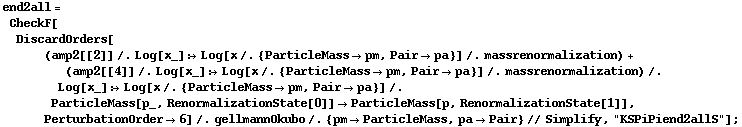 end2all = CheckF[DiscardOrders[(amp2[[2]] /. Log[x_] :> Log[x /. {ParticleMass -> pm, Pair -> pa}] /. massrenormalization) + (amp2[[4]] /. Log[x_] :> Log[x /. {ParticleMass -> pm, Pair -> pa}] /. massrenormalization) /. Log[x_] :> Log[x /. {ParticleMass -> pm, Pair -> pa}] /. ParticleMass[p_, RenormalizationState[0]] -> ParticleMass[p, RenormalizationState[1]], PerturbationOrder -> 6] /. gellmannOkubo /. {pm -> ParticleMass, pa -> Pair} // Simplify, "KSPiPiend2allS"] ;