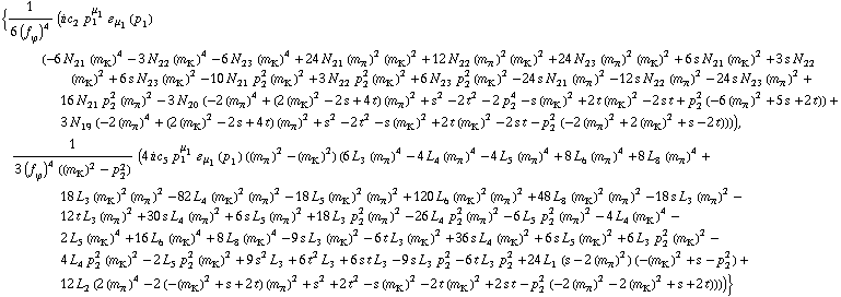 {1/(6 (f _ ϕ^(�   ))^4) (i c _ 2^(  ) p _ 1^μ _ 1 � _ μ _ 1(p _ 1) (-6 N _ 21^(  ) (m _ K^(�   ))^4 - 3 N _ 22^(  ) (m _ K^(�   ))^4 - 6 N _ 23^(  ) (m _ K^(�   ))^4 + 24 N _ 21^(  ) (m _ π^(�   ))^2 (m _ K^(�   ))^2 + 12 N _ 22^(  ) (m _ π^(�   ))^2 (m _ K^(�   ))^2 + 24 N _ 23^(  ) (m _ π^(�   ))^2 (m _ K^(�   ))^2 + 6 s N _ 21^(  ) (m _ K^(�   ))^2 + 3 s N _ 22^(  ) (m _ K^(�   ))^2 + 6 s N _ 23^(  ) (m _ K^(�   ))^2 - 10 N _ 21^(  ) p _ 2^2 (m _ K^(�   ))^2 + 3 N _ 22^(  ) p _ 2^2 (m _ K^(�   ))^2 + 6 N _ 23^(  ) p _ 2^2 (m _ K^(�   ))^2 - 24 s N _ 21^(  ) (m _ π^(�   ))^2 - 12 s N _ 22^(  ) (m _ π^(�   ))^2 - 24 s N _ 23^(  ) (m _ π^(�   ))^2 + 16 N _ 21^(  ) p _ 2^2 (m _ π^(�   ))^2 - 3 N _ 20^(  ) (-2 (m _ π^(�   ))^4 + (2 (m _ K^(�   ))^2 - 2 s + 4 t) (m _ π^(�   ))^2 + s^2 - 2 t^2 - 2 p _ 2^4 - s (m _ K^(�   ))^2 + 2 t (m _ K^(�   ))^2 - 2 s t + p _ 2^2 (-6 (m _ π^(�   ))^2 + 5 s + 2 t)) + 3 N _ 19^(  ) (-2 (m _ π^(�   ))^4 + (2 (m _ K^(�   ))^2 - 2 s + 4 t) (m _ π^(�   ))^2 + s^2 - 2 t^2 - s (m _ K^(�   ))^2 + 2 t (m _ K^(�   ))^2 - 2 s t - p _ 2^2 (-2 (m _ π^(�   ))^2 + 2 (m _ K^(�   ))^2 + s - 2 t)))), 1/(3 (f _ ϕ^(�   ))^4 ((m _ K^(�   ))^2 - p _ 2^2)) (4 i c _ 5^(  ) p _ 1^μ _ 1 � _ μ _ 1(p _ 1) ((m _ π^(�   ))^2 - (m _ K^(�   ))^2) (6 L _ 3^(  ) (m _ π^(�   ))^4 - 4 L _ 4^(  ) (m _ π^(�   ))^4 - 4 L _ 5^(  ) (m _ π^(�   ))^4 + 8 L _ 6^(  ) (m _ π^(�   ))^4 + 8 L _ 8^(  ) (m _ π^(�   ))^4 + 18 L _ 3^(  ) (m _ K^(�   ))^2 (m _ π^(�   ))^2 - 82 L _ 4^(  ) (m _ K^(�   ))^2 (m _ π^(�   ))^2 - 18 L _ 5^(  ) (m _ K^(�   ))^2 (m _ π^(�   ))^2 + 120 L _ 6^(  ) (m _ K^(�   ))^2 (m _ π^(�   ))^2 + 48 L _ 8^(  ) (m _ K^(�   ))^2 (m _ π^(�   ))^2 - 18 s L _ 3^(  ) (m _ π^(�   ))^2 - 12 t L _ 3^(  ) (m _ π^(�   ))^2 + 30 s L _ 4^(  ) (m _ π^(�   ))^2 + 6 s L _ 5^(  ) (m _ π^(�   ))^2 + 18 L _ 3^(  ) p _ 2^2 (m _ π^(�   ))^2 - 26 L _ 4^(  ) p _ 2^2 (m _ π^(�   ))^2 - 6 L _ 5^(  ) p _ 2^2 (m _ π^(�   ))^2 - 4 L _ 4^(  ) (m _ K^(�   ))^4 - 2 L _ 5^(  ) (m _ K^(�   ))^4 + 16 L _ 6^(  ) (m _ K^(�   ))^4 + 8 L _ 8^(  ) (m _ K^(�   ))^4 - 9 s L _ 3^(  ) (m _ K^(�   ))^2 - 6 t L _ 3^(  ) (m _ K^(�   ))^2 + 36 s L _ 4^(  ) (m _ K^(�   ))^2 + 6 s L _ 5^(  ) (m _ K^(�   ))^2 + 6 L _ 3^(  ) p _ 2^2 (m _ K^(�   ))^2 - 4 L _ 4^(  ) p _ 2^2 (m _ K^(�   ))^2 - 2 L _ 5^(  ) p _ 2^2 (m _ K^(�   ))^2 + 9 s^2 L _ 3^(  ) + 6 t^2 L _ 3^(  ) + 6 s t L _ 3^(  ) - 9 s L _ 3^(  ) p _ 2^2 - 6 t L _ 3^(  ) p _ 2^2 + 24 L _ 1^(  ) (s - 2 (m _ π^(�   ))^2) (-(m _ K^(�   ))^2 + s - p _ 2^2) + 12 L _ 2^(  ) (2 (m _ π^(�   ))^4 - 2 (-(m _ K^(�   ))^2 + s + 2 t) (m _ π^(�   ))^2 + s^2 + 2 t^2 - s (m _ K^(�   ))^2 - 2 t (m _ K^(�   ))^2 + 2 s t - p _ 2^2 (-2 (m _ π^(�   ))^2 - 2 (m _ K^(�   ))^2 + s + 2 t))))}