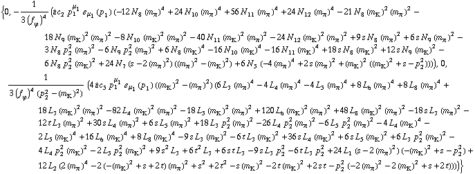 {0, -1/(3 (f _ ϕ^(�   ))^4) (i c _ 2^(  ) p _ 1^μ _ 1 � _ μ _ 1(p _ 1) (-12 N _ 8^(  ) (m _ π^(�   ))^4 + 24 N _ 10^(  ) (m _ π^(�   ))^4 + 56 N _ 11^(  ) (m _ π^(�   ))^4 + 24 N _ 12^(  ) (m _ π^(�   ))^4 - 21 N _ 8^(  ) (m _ K^(�   ))^2 (m _ π^(�   ))^2 - 18 N _ 9^(  ) (m _ K^(�   ))^2 (m _ π^(�   ))^2 - 8 N _ 10^(  ) (m _ K^(�   ))^2 (m _ π^(�   ))^2 - 40 N _ 11^(  ) (m _ K^(�   ))^2 (m _ π^(�   ))^2 - 24 N _ 12^(  ) (m _ K^(�   ))^2 (m _ π^(�   ))^2 + 9 s N _ 8^(  ) (m _ π^(�   ))^2 + 6 s N _ 9^(  ) (m _ π^(�   ))^2 - 3 N _ 8^(  ) p _ 2^2 (m _ π^(�   ))^2 - 6 N _ 9^(  ) p _ 2^2 (m _ π^(�   ))^2 + 6 N _ 8^(  ) (m _ K^(�   ))^4 - 16 N _ 10^(  ) (m _ K^(�   ))^4 - 16 N _ 11^(  ) (m _ K^(�   ))^4 + 18 s N _ 8^(  ) (m _ K^(�   ))^2 + 12 s N _ 9^(  ) (m _ K^(�   ))^2 - 6 N _ 8^(  ) p _ 2^2 (m _ K^(�   ))^2 + 24 N _ 7^(  ) (s - 2 (m _ π^(�   ))^2) ((m _ π^(�   ))^2 - (m _ K^(�   ))^2) + 6 N _ 5^(  ) (-4 (m _ π^(�   ))^4 + 2 s (m _ π^(�   ))^2 + (m _ K^(�   ))^2 ((m _ K^(�   ))^2 + s - p _ 2^2)))), 0, 1/(3 (f _ ϕ^(�   ))^4 (p _ 2^2 - (m _ K^(�   ))^2)) (4 i c _ 5^(  ) p _ 1^μ _ 1 � _ μ _ 1(p _ 1) ((m _ K^(�   ))^2 - (m _ π^(�   ))^2) (6 L _ 3^(  ) (m _ π^(�   ))^4 - 4 L _ 4^(  ) (m _ π^(�   ))^4 - 4 L _ 5^(  ) (m _ π^(�   ))^4 + 8 L _ 6^(  ) (m _ π^(�   ))^4 + 8 L _ 8^(  ) (m _ π^(�   ))^4 + 18 L _ 3^(  ) (m _ K^(�   ))^2 (m _ π^(�   ))^2 - 82 L _ 4^(  ) (m _ K^(�   ))^2 (m _ π^(�   ))^2 - 18 L _ 5^(  ) (m _ K^(�   ))^2 (m _ π^(�   ))^2 + 120 L _ 6^(  ) (m _ K^(�   ))^2 (m _ π^(�   ))^2 + 48 L _ 8^(  ) (m _ K^(�   ))^2 (m _ π^(�   ))^2 - 18 s L _ 3^(  ) (m _ π^(�   ))^2 - 12 t L _ 3^(  ) (m _ π^(�   ))^2 + 30 s L _ 4^(  ) (m _ π^(�   ))^2 + 6 s L _ 5^(  ) (m _ π^(�   ))^2 + 18 L _ 3^(  ) p _ 2^2 (m _ π^(�   ))^2 - 26 L _ 4^(  ) p _ 2^2 (m _ π^(�   ))^2 - 6 L _ 5^(  ) p _ 2^2 (m _ π^(�   ))^2 - 4 L _ 4^(  ) (m _ K^(�   ))^4 - 2 L _ 5^(  ) (m _ K^(�   ))^4 + 16 L _ 6^(  ) (m _ K^(�   ))^4 + 8 L _ 8^(  ) (m _ K^(�   ))^4 - 9 s L _ 3^(  ) (m _ K^(�   ))^2 - 6 t L _ 3^(  ) (m _ K^(�   ))^2 + 36 s L _ 4^(  ) (m _ K^(�   ))^2 + 6 s L _ 5^(  ) (m _ K^(�   ))^2 + 6 L _ 3^(  ) p _ 2^2 (m _ K^(�   ))^2 - 4 L _ 4^(  ) p _ 2^2 (m _ K^(�   ))^2 - 2 L _ 5^(  ) p _ 2^2 (m _ K^(�   ))^2 + 9 s^2 L _ 3^(  ) + 6 t^2 L _ 3^(  ) + 6 s t L _ 3^(  ) - 9 s L _ 3^(  ) p _ 2^2 - 6 t L _ 3^(  ) p _ 2^2 + 24 L _ 1^(  ) (s - 2 (m _ π^(�   ))^2) (-(m _ K^(�   ))^2 + s - p _ 2^2) + 12 L _ 2^(  ) (2 (m _ π^(�   ))^4 - 2 (-(m _ K^(�   ))^2 + s + 2 t) (m _ π^(�   ))^2 + s^2 + 2 t^2 - s (m _ K^(�   ))^2 - 2 t (m _ K^(�   ))^2 + 2 s t - p _ 2^2 (-2 (m _ π^(�   ))^2 - 2 (m _ K^(�   ))^2 + s + 2 t))))}